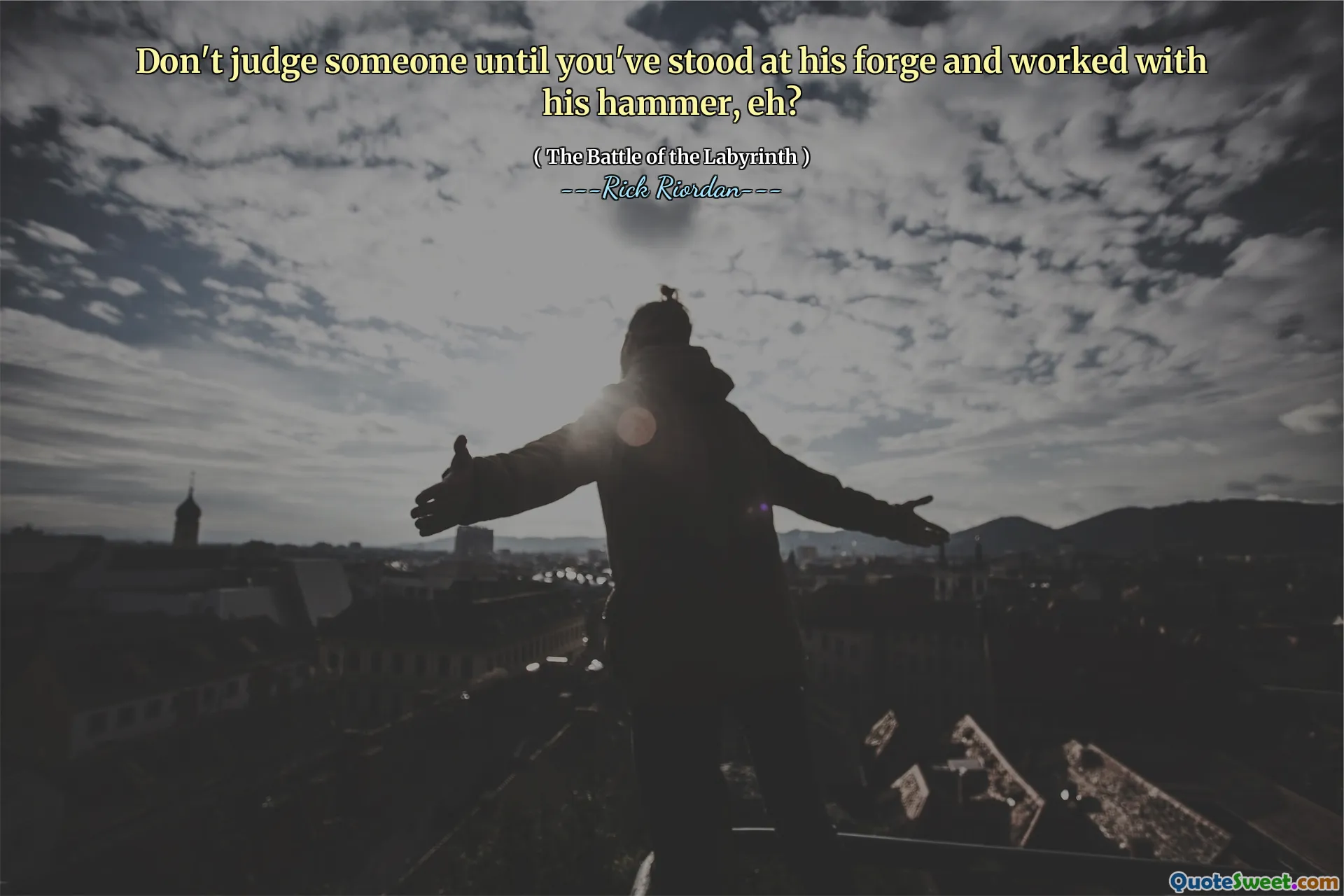 Don't judge someone until you've stood at his forge and worked with his hammer, eh?