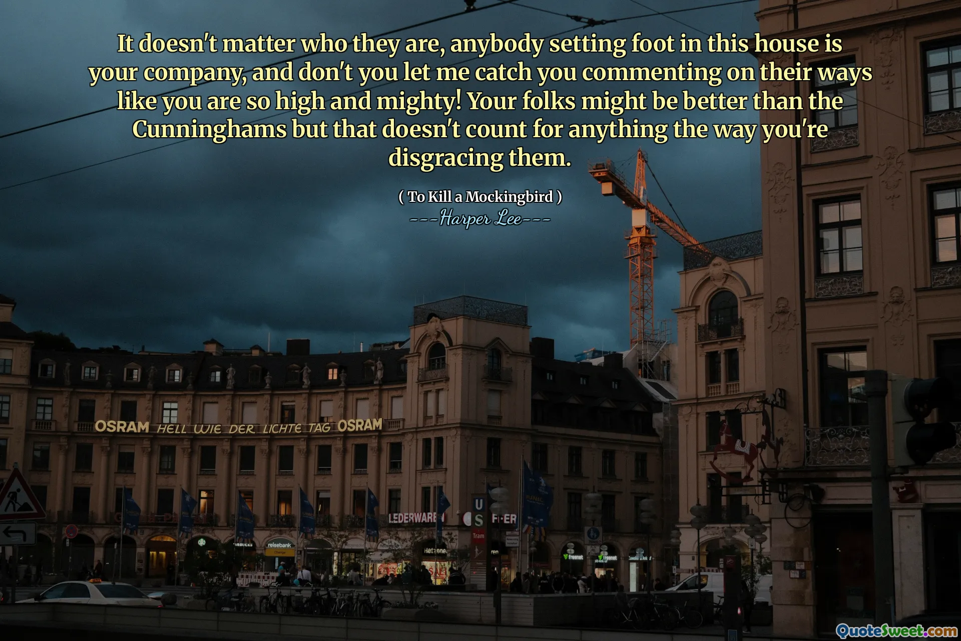 It doesn't matter who they are, anybody setting foot in this house is your company, and don't you let me catch you commenting on their ways like you are so high and mighty! Your folks might be better than the Cunninghams but that doesn't count for anything the way you're disgracing them.