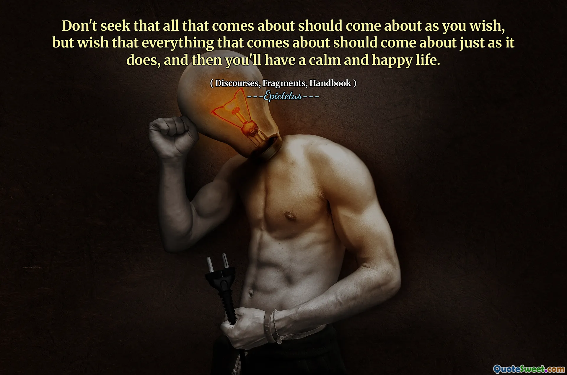 Sök inte att allt som kommer att ske som du vill, men önskar att allt som kommer till bör ske precis som det gör, och då kommer du att ha ett lugnt och lyckligt liv.