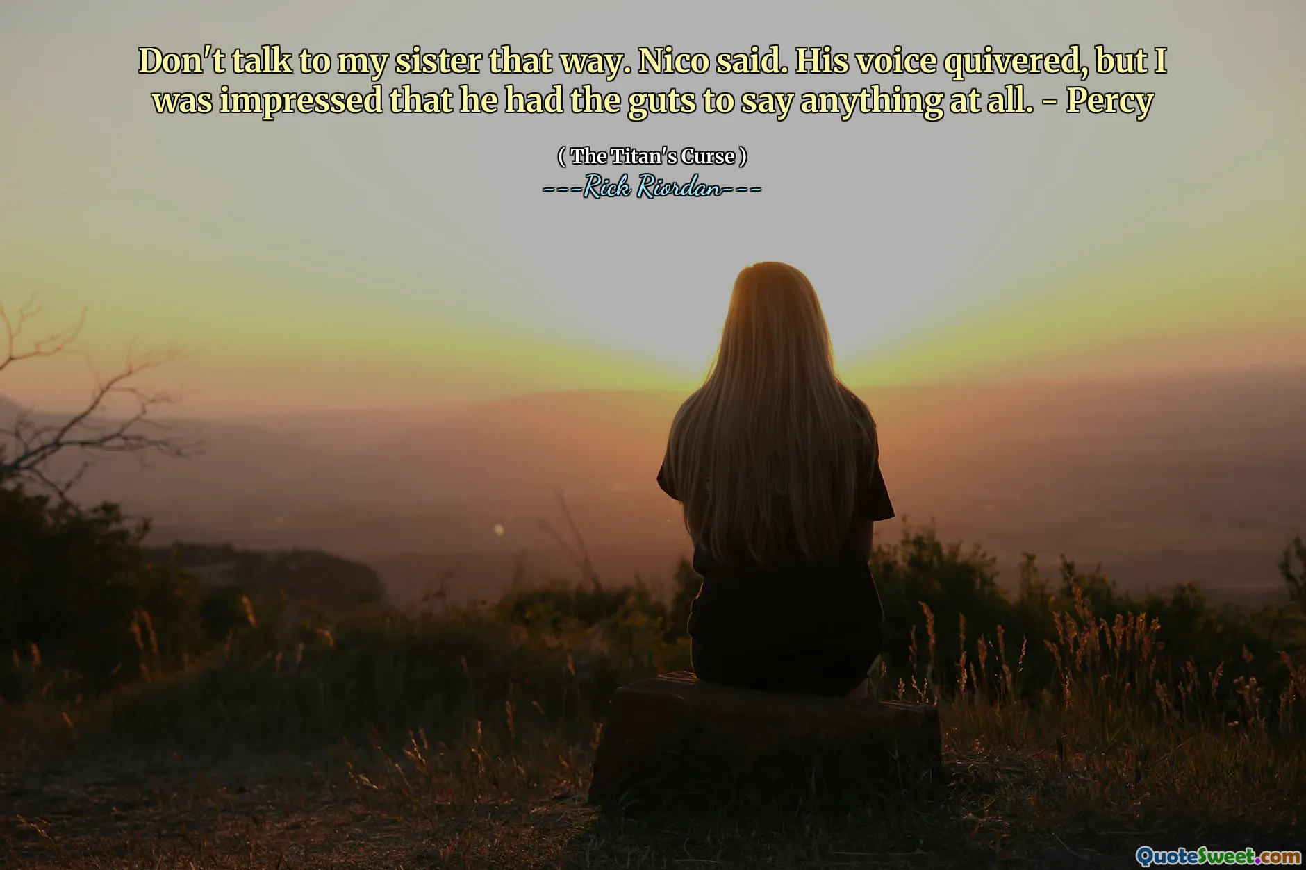 Don't talk to my sister that way. Nico said. His voice quivered, but I was impressed that he had the guts to say anything at all. - Percy