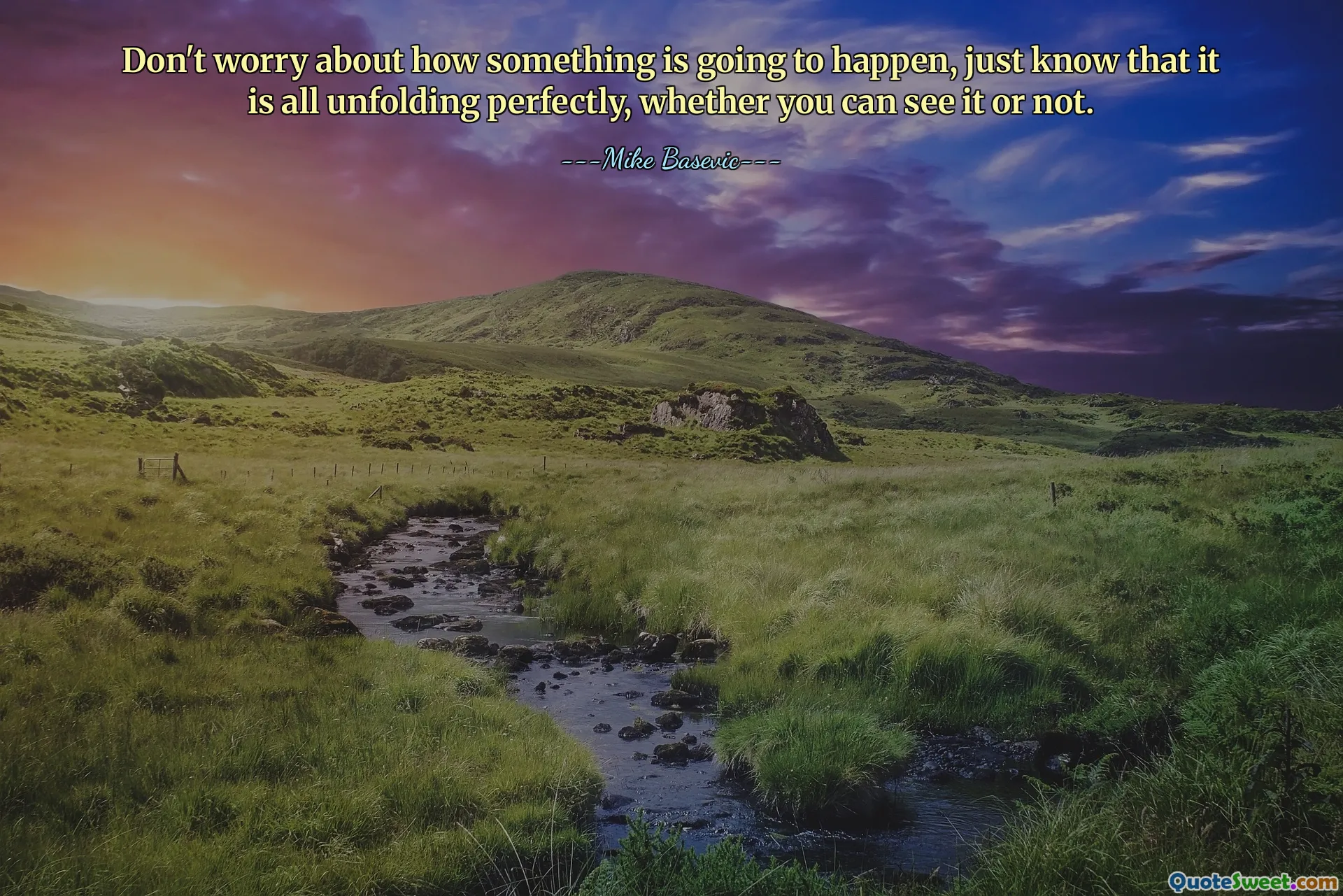 Don't worry about how something is going to happen, just know that it is all unfolding perfectly, whether you can see it or not.