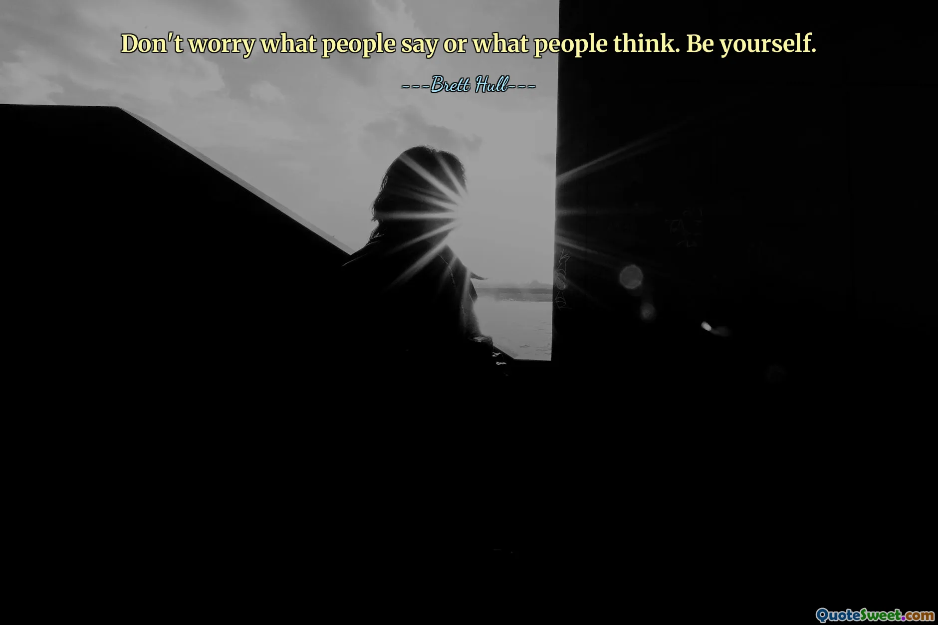 Don't worry what people say or what people think. Be yourself.