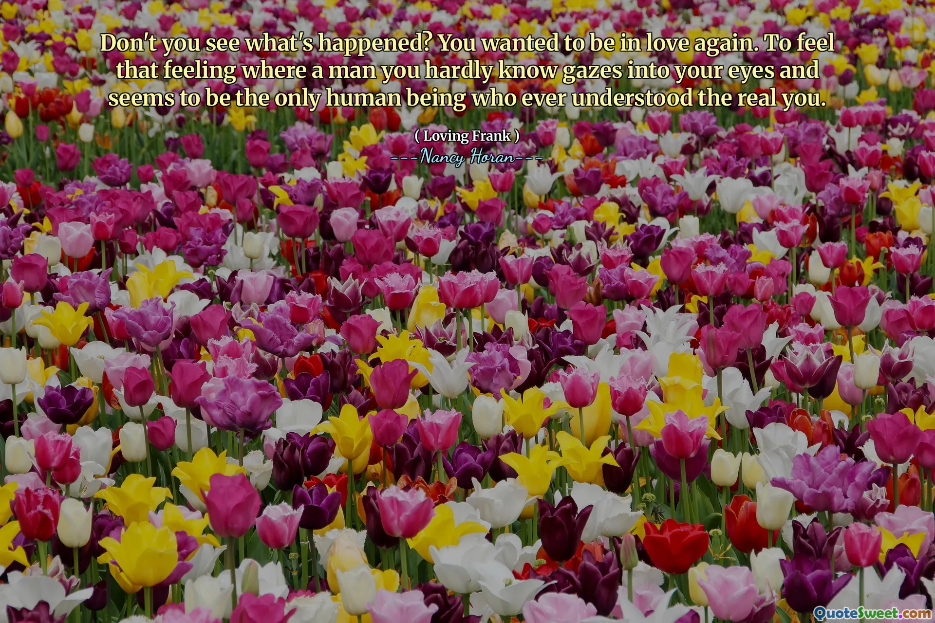 Don't you see what's happened? You wanted to be in love again. To feel that feeling where a man you hardly know gazes into your eyes and seems to be the only human being who ever understood the real you.