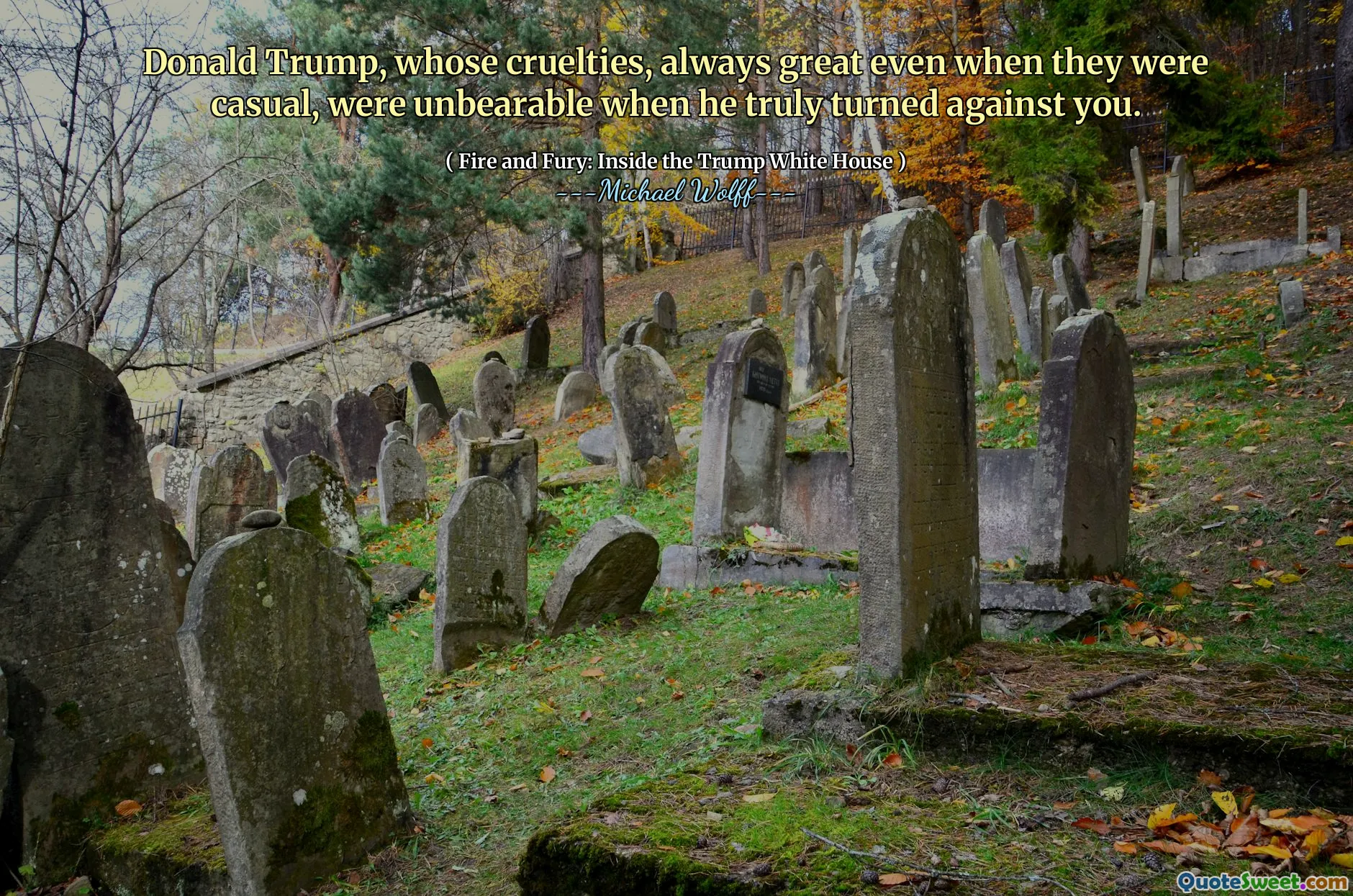 Donald Trump, whose cruelties, always great even when they were casual, were unbearable when he truly turned against you.