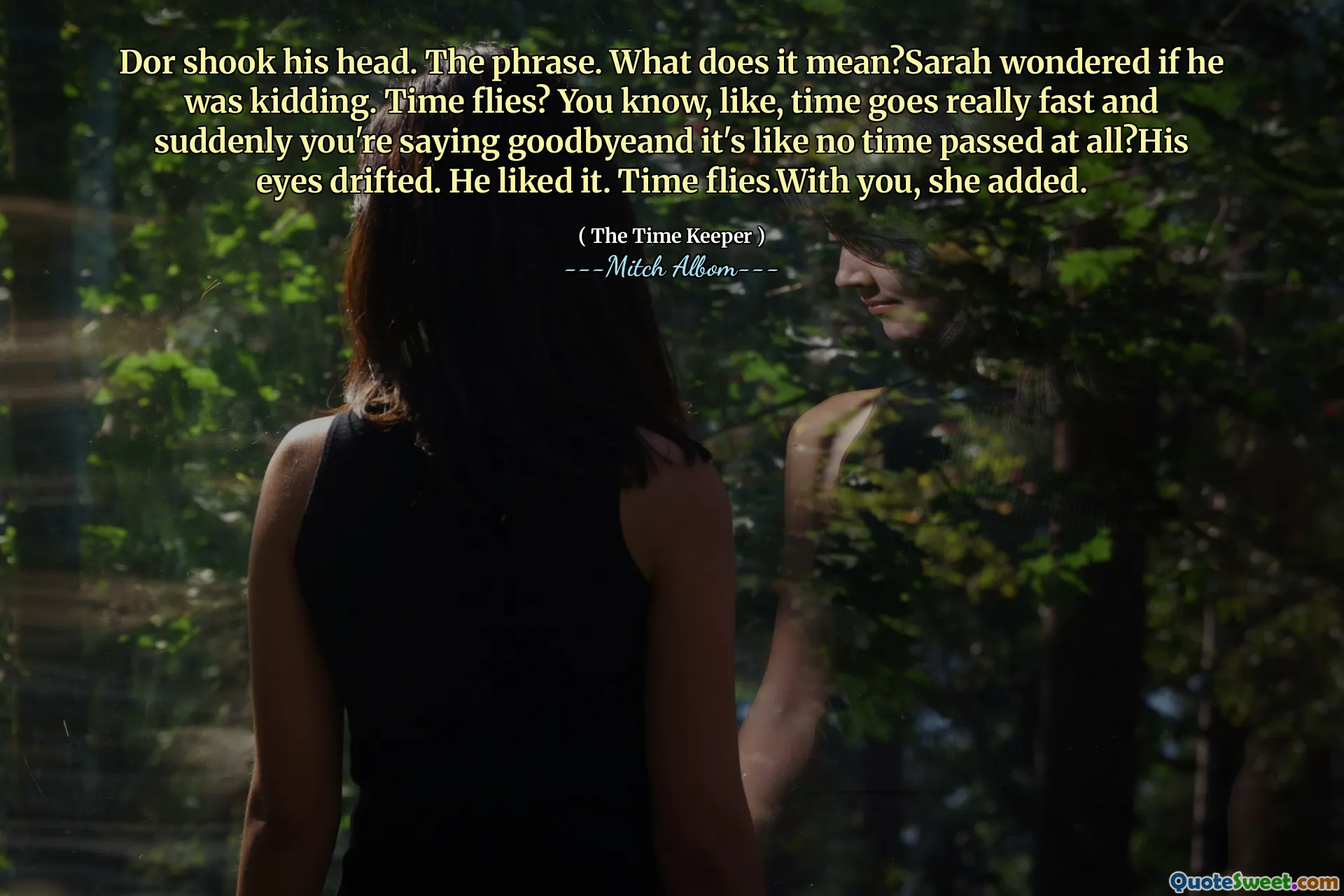 Dor menggelengkan kepalanya. Frasa. Apa artinya? Sarah bertanya -tanya apakah dia bercanda. Waktu berlalu cepat? Anda tahu, seperti, waktu berjalan sangat cepat dan tiba -tiba Anda mengucapkan selamat tinggal dan sepertinya tidak ada waktu yang berlalu sama sekali? Matanya melayang. Dia menyukainya. Waktu berlalu. Dengan Anda, tambahnya.