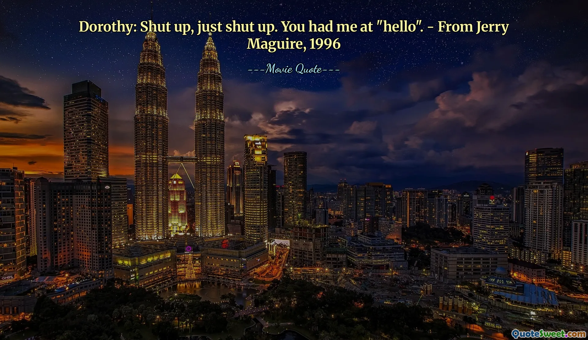 Dorothy: Shut up, just shut up. You had me at "hello". - From Jerry Maguire, 1996