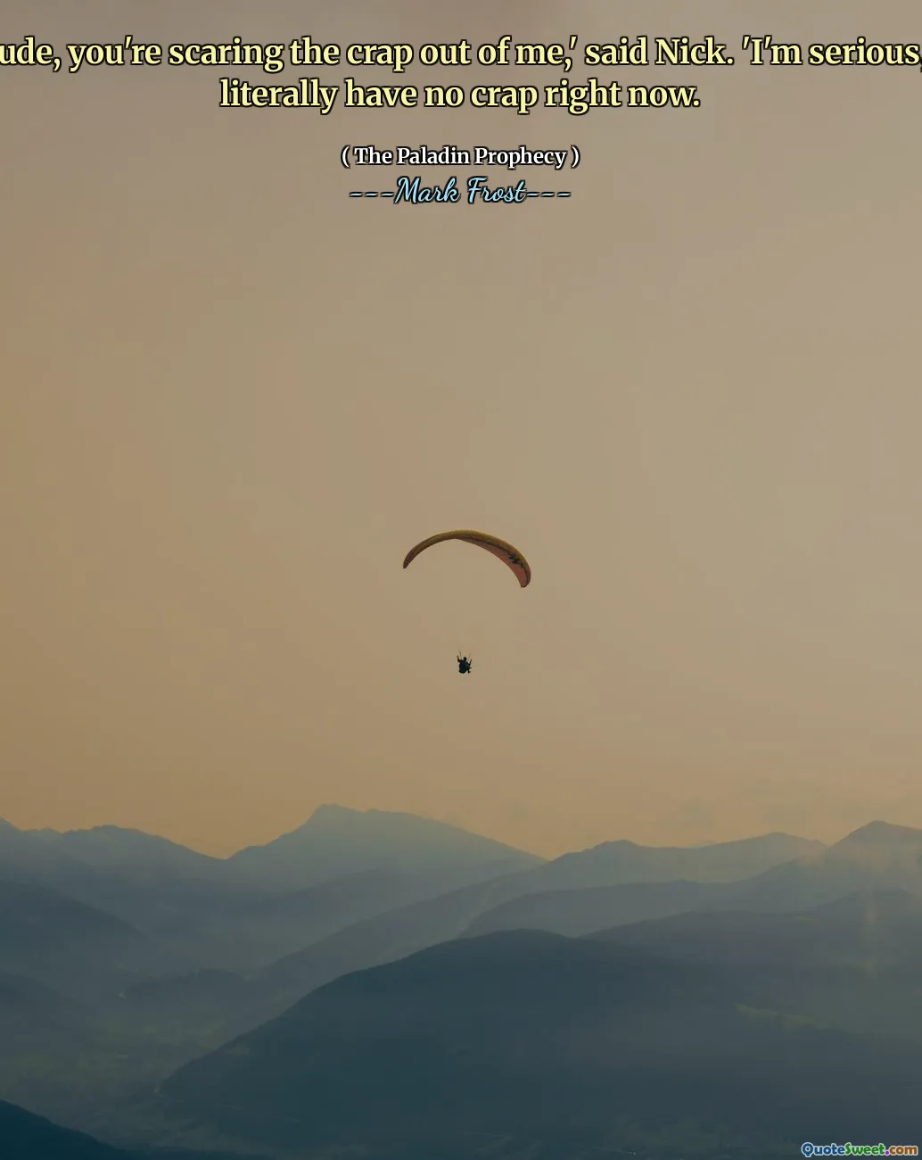 Dude, you're scaring the crap out of me,' said Nick. 'I'm serious, I literally have no crap right now.