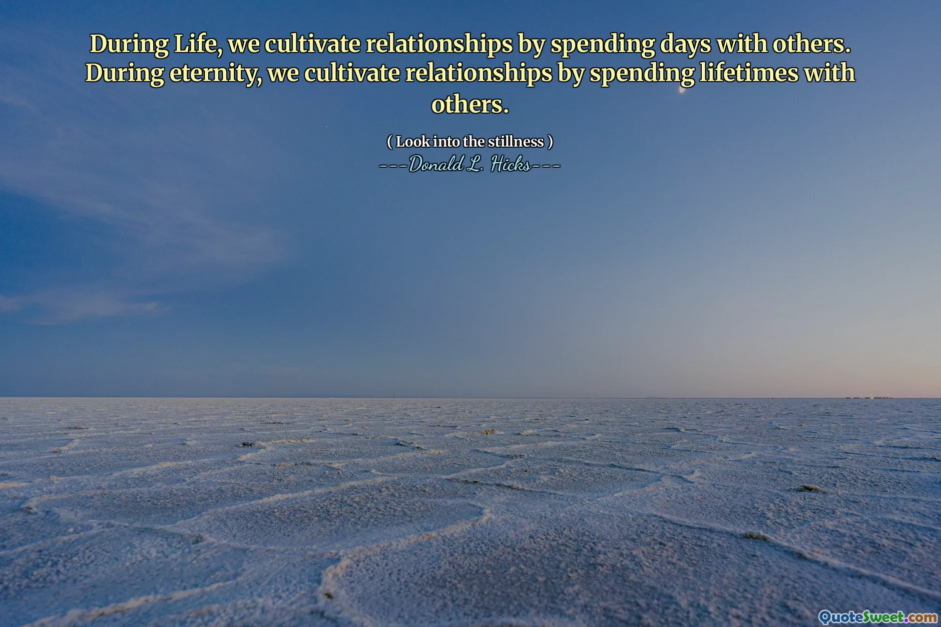 During Life, we cultivate relationships by spending days with others. During eternity, we cultivate relationships by spending lifetimes with others.