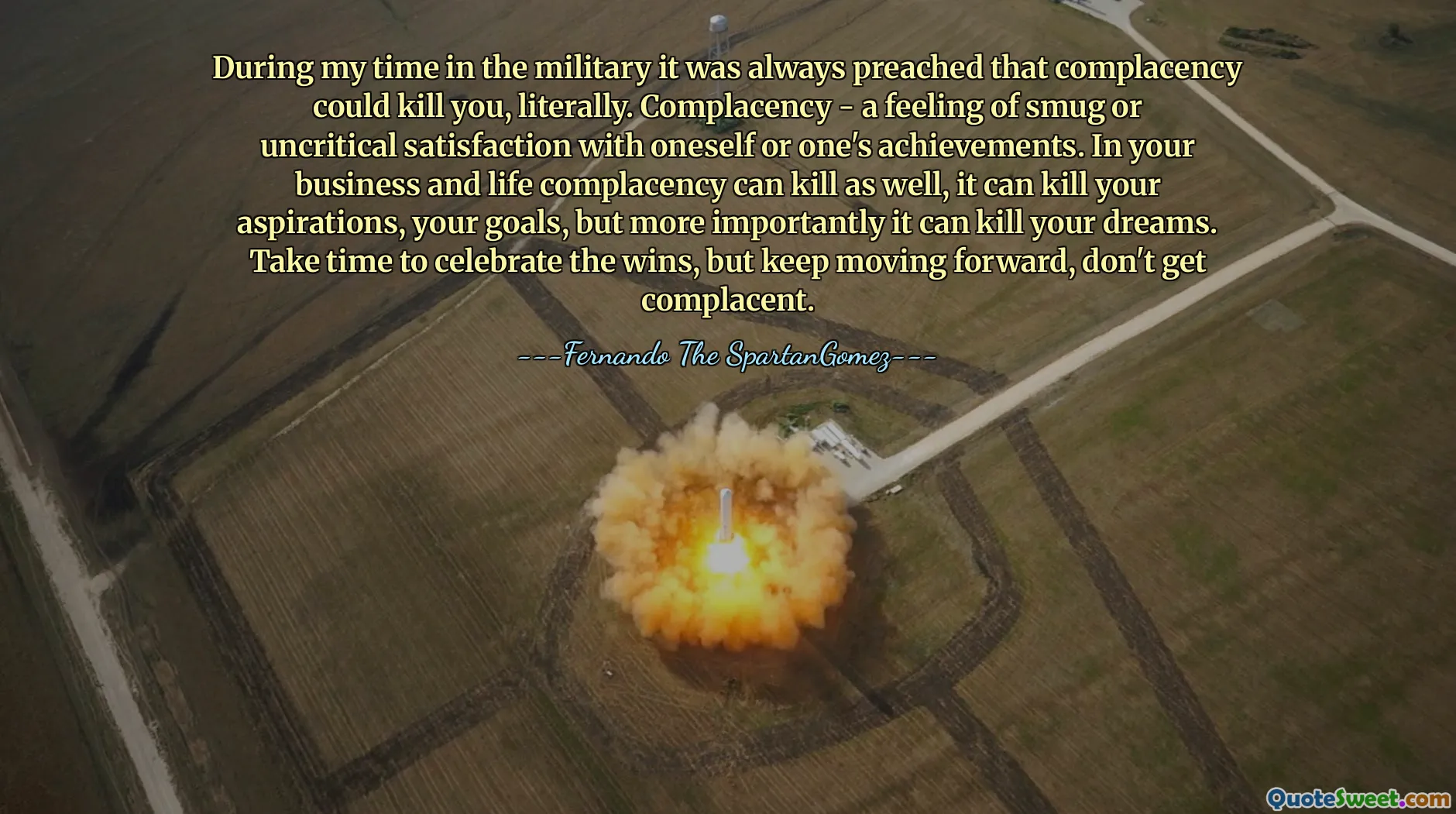 During my time in the military it was always preached that complacency could kill you, literally. Complacency - a feeling of smug or uncritical satisfaction with oneself or one's achievements. In your business and life complacency can kill as well, it can kill your aspirations, your goals, but more importantly it can kill your dreams. Take time to celebrate the wins, but keep moving forward, don't get complacent.