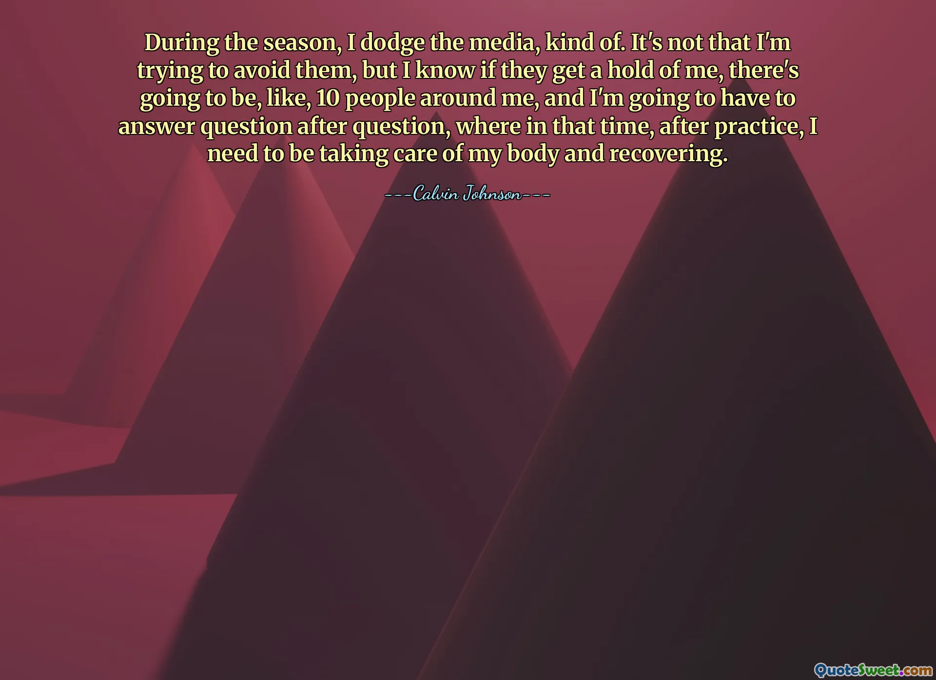 सीज़न के दौरान, मैं मीडिया से बचता रहता हूँ। ऐसा नहीं है कि मैं उनसे बचने की कोशिश कर रहा हूं, लेकिन मुझे पता है कि अगर उन्होंने मुझे पकड़ लिया, तो मेरे आसपास 10 लोग होंगे और मुझे एक के बाद एक सवाल का जवाब देना होगा, जहां उस समय, अभ्यास के बाद, मुझे अपने शरीर की देखभाल करने और ठीक होने की जरूरत है।