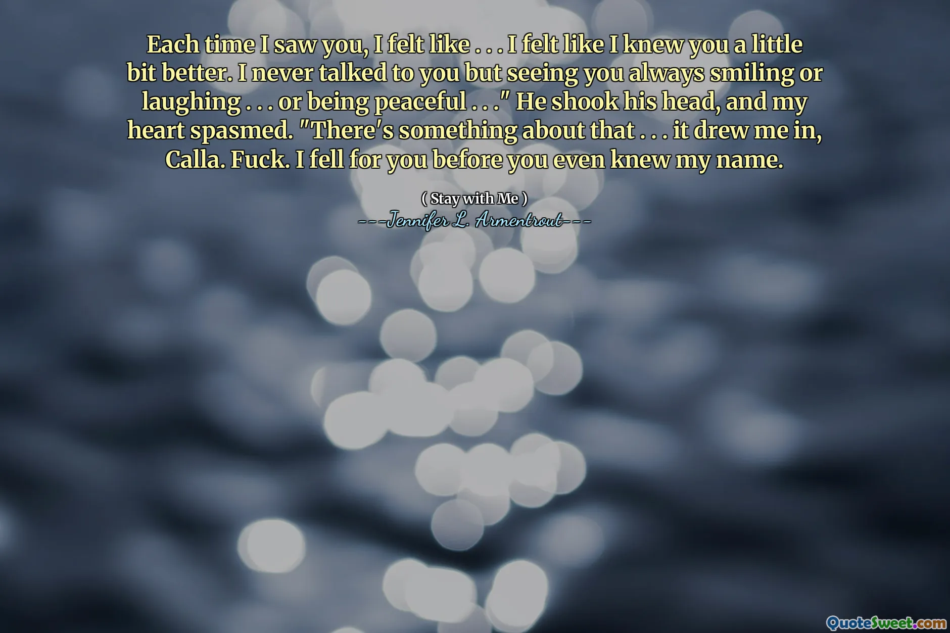 Each time I saw you, I felt like . . . I felt like I knew you a little bit better. I never talked to you but seeing you always smiling or laughing . . . or being peaceful . . ." He shook his head, and my heart spasmed. "There's something about that . . . it drew me in, Calla. Fuck. I fell for you before you even knew my name.