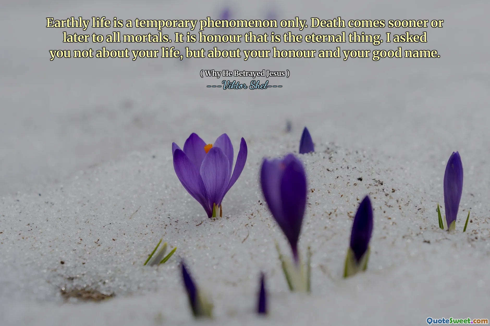 Earthly life is a temporary phenomenon only. Death comes sooner or later to all mortals. It is honour that is the eternal thing. I asked you not about your life, but about your honour and your good name.