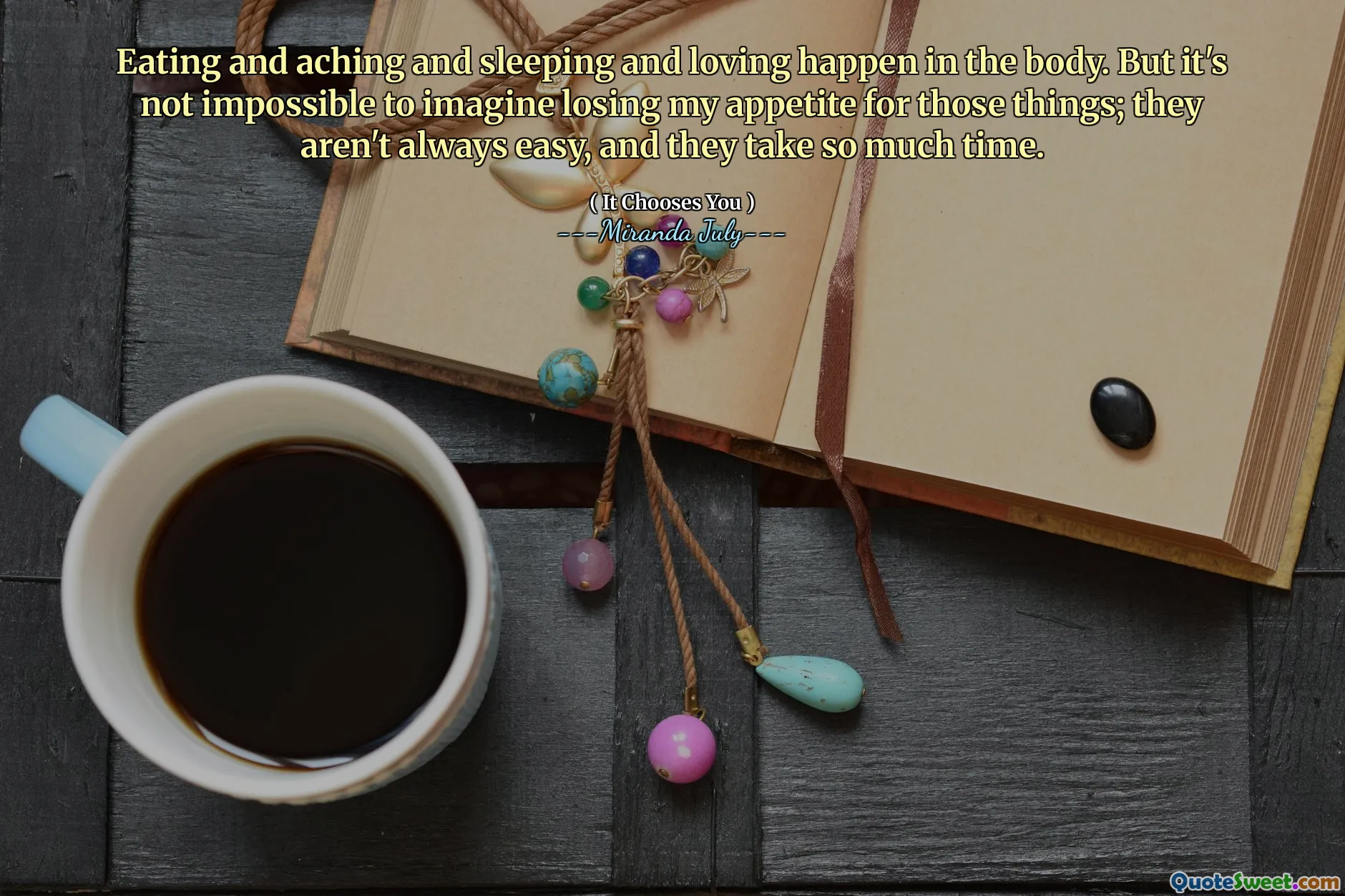 Eating and aching and sleeping and loving happen in the body. But it's not impossible to imagine losing my appetite for those things; they aren't always easy, and they take so much time.