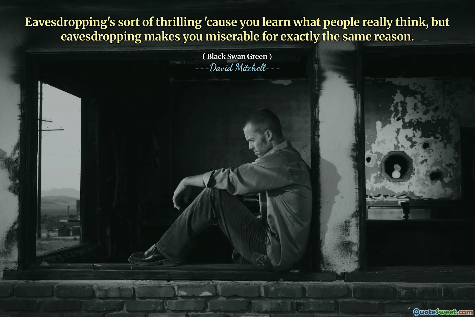 Eavesdropping's sort of thrilling 'cause you learn what people really think, but eavesdropping makes you miserable for exactly the same reason.