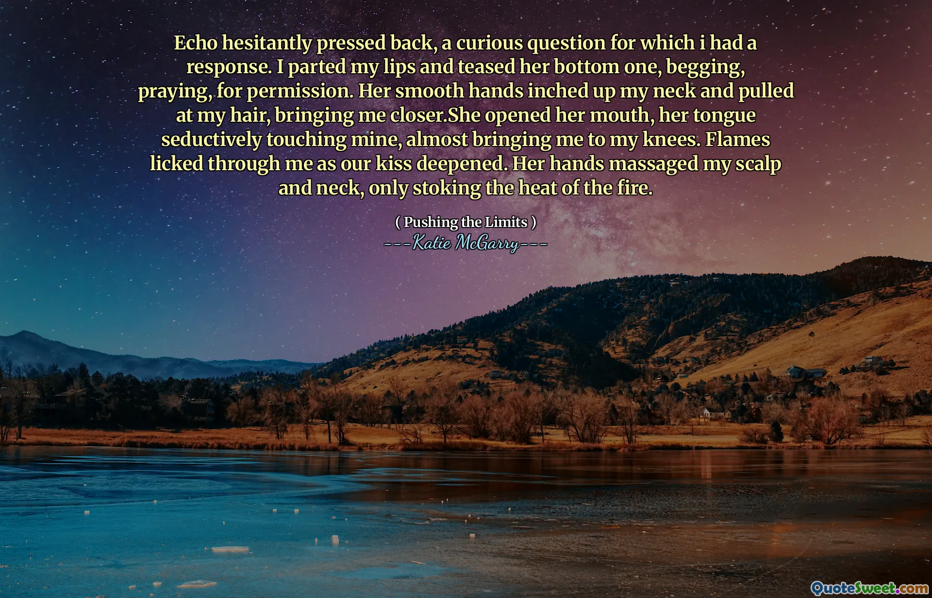 Echo hesitantly pressed back, a curious question for which i had a response. I parted my lips and teased her bottom one, begging, praying, for permission. Her smooth hands inched up my neck and pulled at my hair, bringing me closer.She opened her mouth, her tongue seductively touching mine, almost bringing me to my knees. Flames licked through me as our kiss deepened. Her hands massaged my scalp and neck, only stoking the heat of the fire.