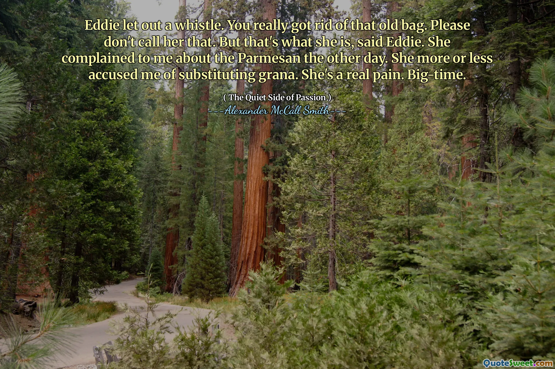 Eddie slapp en fløyte. Du ble virkelig kvitt den gamle vesken. Ikke ring henne det. Men det er det hun er, sa Eddie. Hun klaget til meg om parmesan her om dagen. Hun beskyldte meg mer eller mindre for å erstatte Grana. Hun er en virkelig smerte. Stor tid.