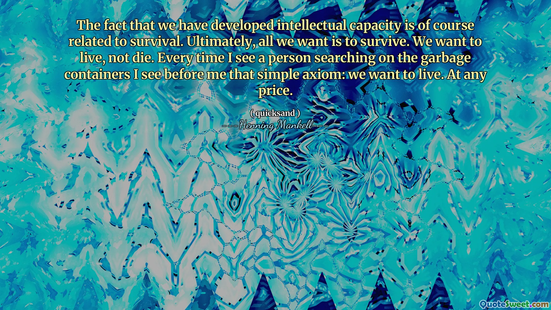 The fact that we have developed intellectual capacity is of course related to survival. Ultimately, all we want is to survive. We want to live, not die. Every time I see a person searching on the garbage containers I see before me that simple axiom: we want to live. At any price.