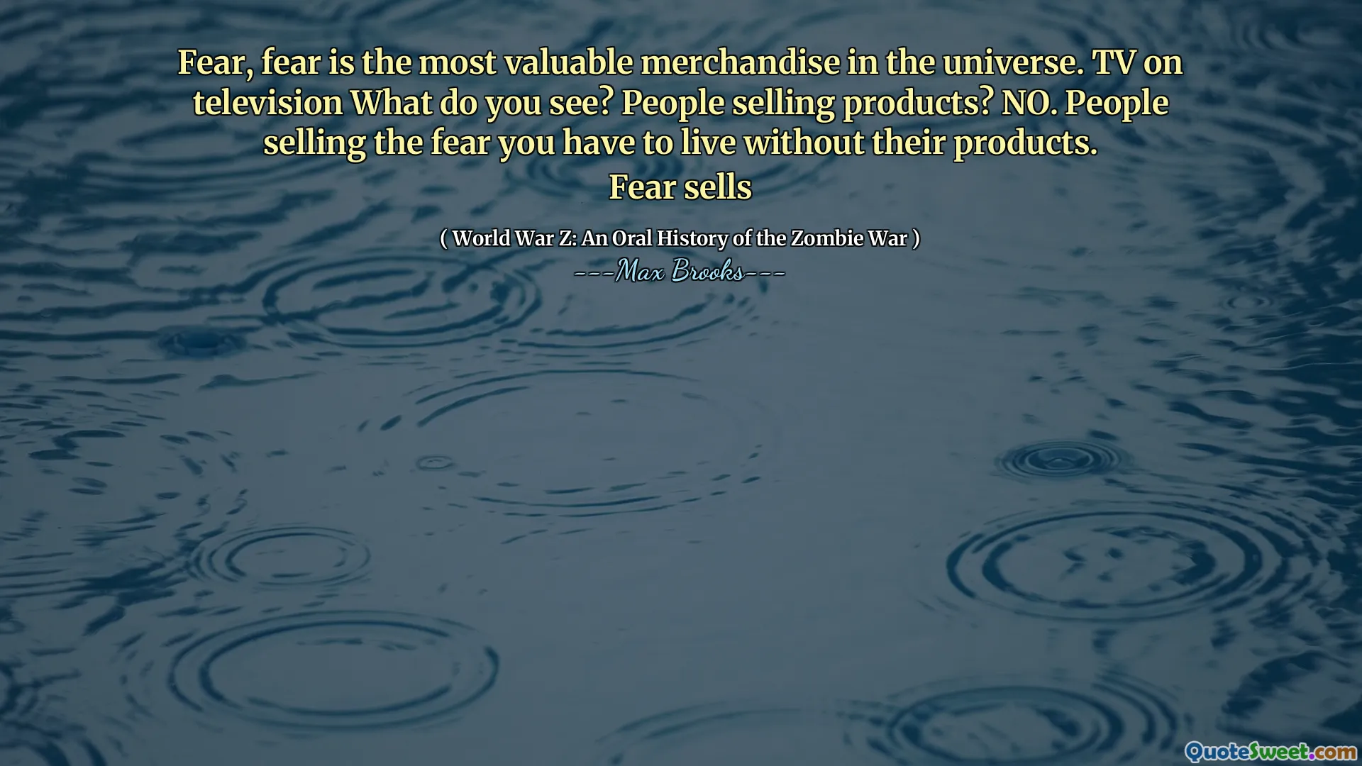 Fear, fear is the most valuable merchandise in the universe. TV on television What do you see? People selling products? NO. People selling the fear you have to live without their products.
Fear sells