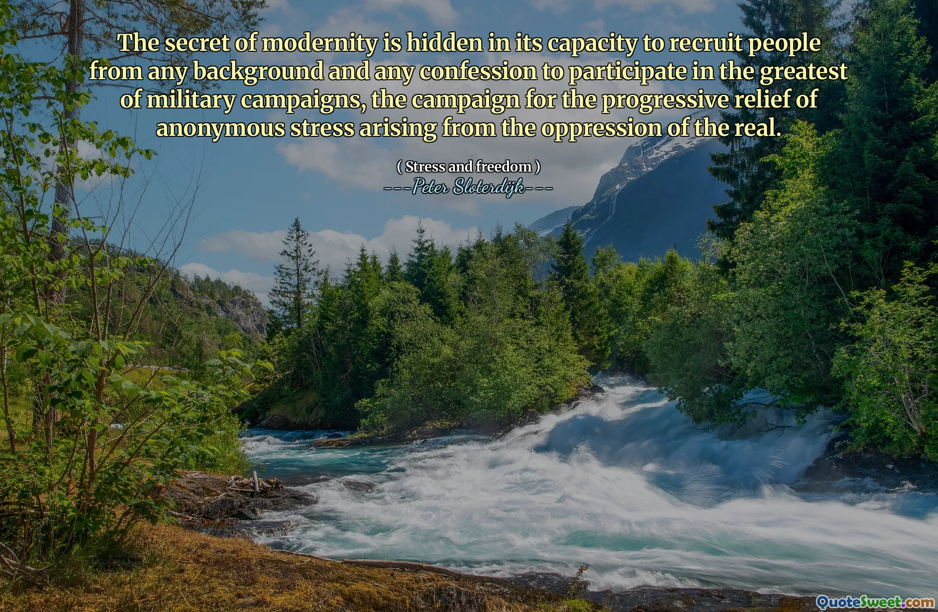 The secret of modernity is hidden in its capacity to recruit people from any background and any confession to participate in the greatest of military campaigns, the campaign for the progressive relief of anonymous stress arising from the oppression of the real.