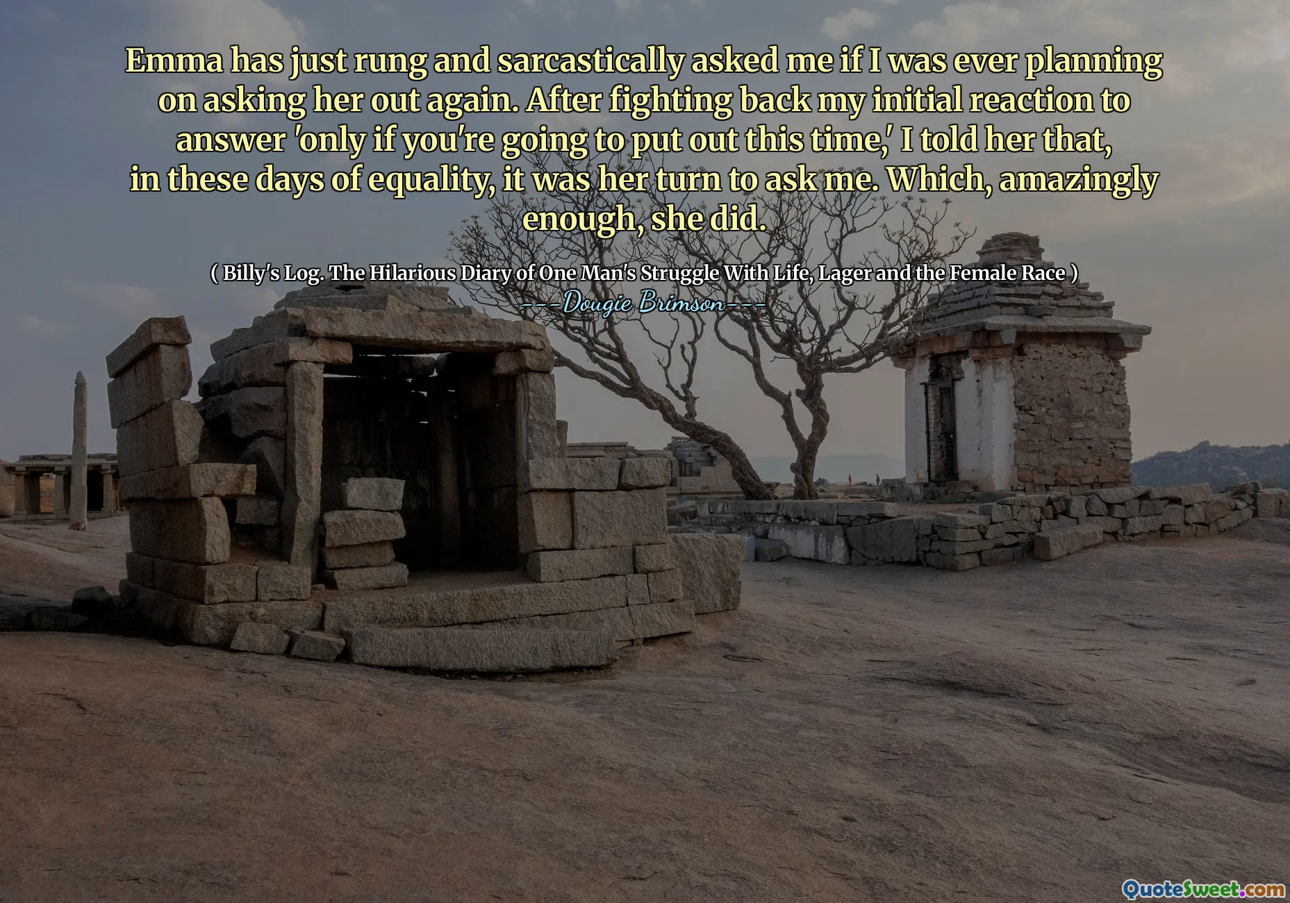 Emma has just rung and sarcastically asked me if I was ever planning on asking her out again. After fighting back my initial reaction to answer 'only if you're going to put out this time,' I told her that, in these days of equality, it was her turn to ask me. Which, amazingly enough, she did.