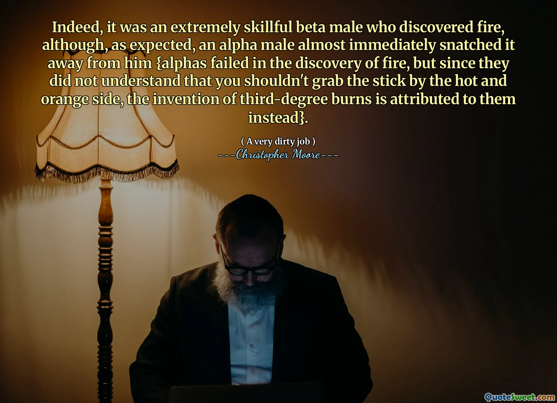 Indeed, it was an extremely skillful beta male who discovered fire, although, as expected, an alpha male almost immediately snatched it away from him {alphas failed in the discovery of fire, but since they did not understand that you shouldn't grab the stick by the hot and orange side, the invention of third-degree burns is attributed to them instead}.