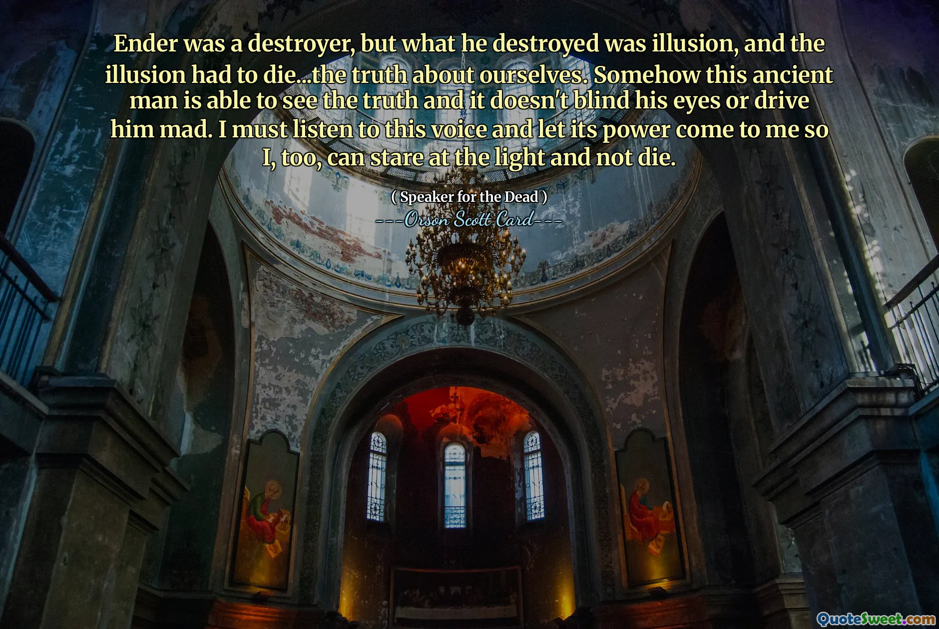 エンダーは破壊者でしたが、彼が破壊したのは幻想であり、幻想は死ななければなりませんでした...私たち自身についての真実。どういうわけか、この古代人は真実を見ることができ、それによって目が見えなくなったり、気が狂ったりすることはありません。私も死なずに光を見つめることができるように、この声に耳を傾け、その力を私に与えなければなりません。