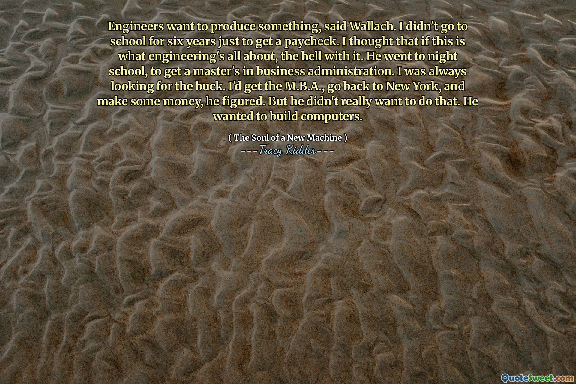 Engineers want to produce something, said Wallach. I didn't go to school for six years just to get a paycheck. I thought that if this is what engineering's all about, the hell with it. He went to night school, to get a master's in business administration. I was always looking for the buck. I'd get the M.B.A., go back to New York, and make some money, he figured. But he didn't really want to do that. He wanted to build computers.