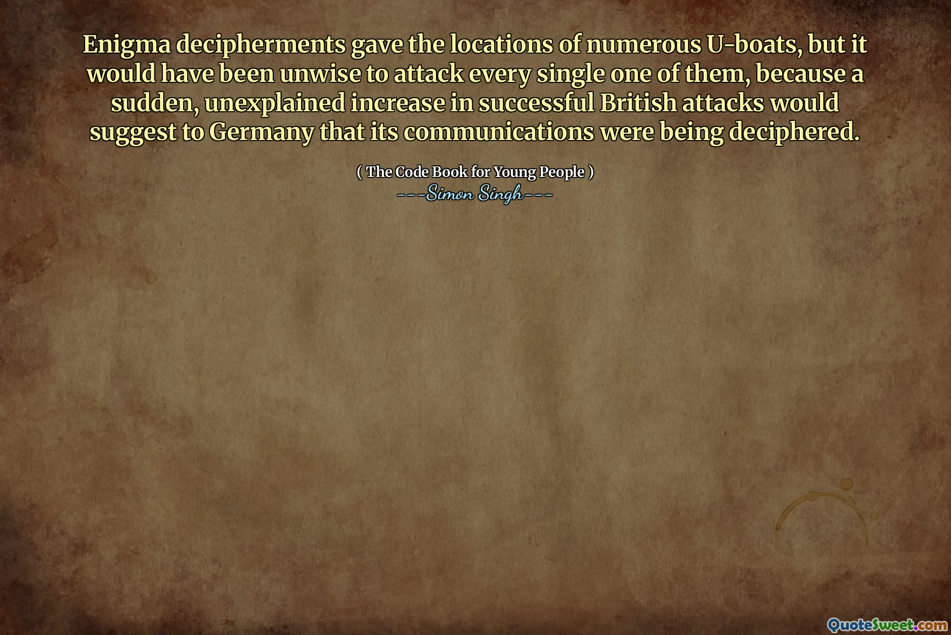Enigma decipherments gave the locations of numerous U-boats, but it would have been unwise to attack every single one of them, because a sudden, unexplained increase in successful British attacks would suggest to Germany that its communications were being deciphered.
