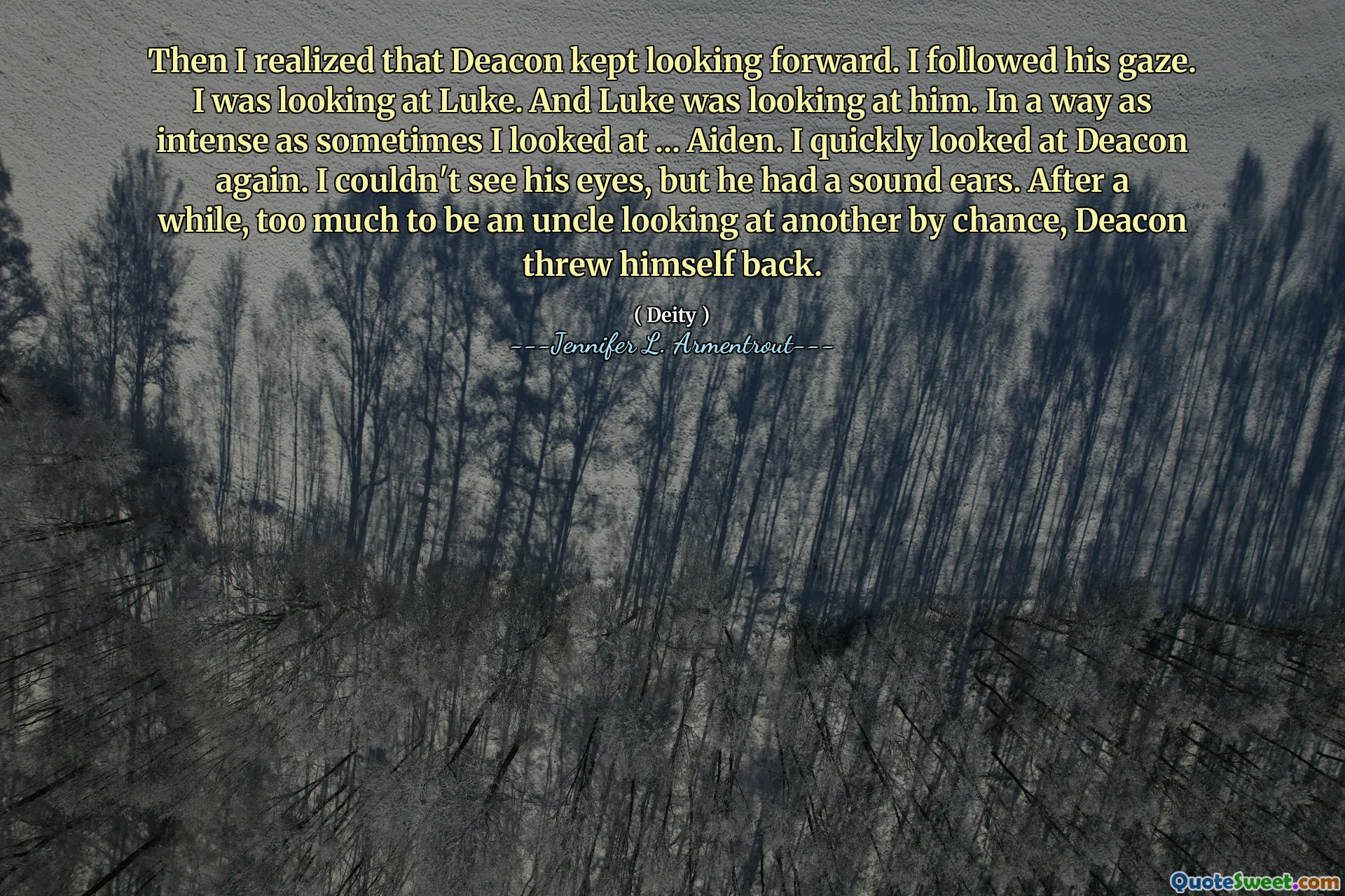 Then I realized that Deacon kept looking forward. I followed his gaze. I was looking at Luke. And Luke was looking at him. In a way as intense as sometimes I looked at ... Aiden. I quickly looked at Deacon again. I couldn't see his eyes, but he had a sound ears. After a while, too much to be an uncle looking at another by chance, Deacon threw himself back.