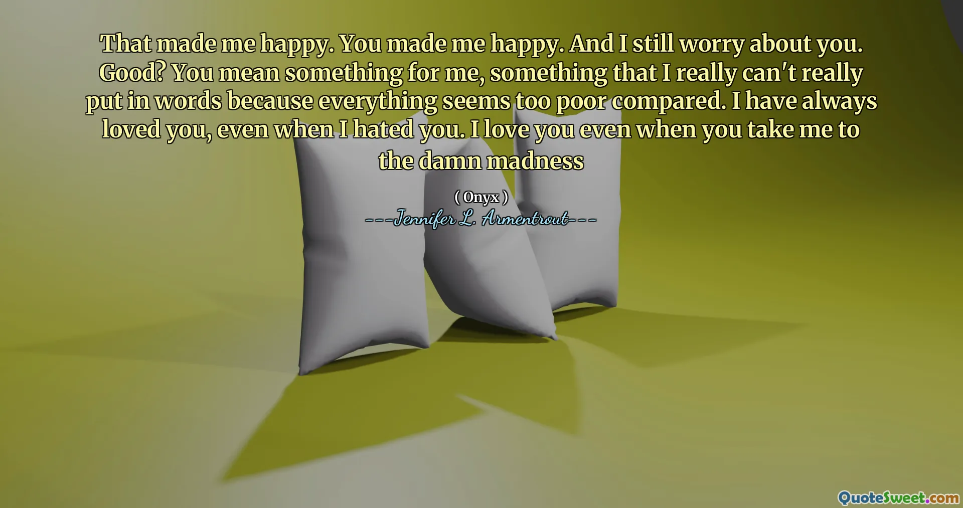 That made me happy. You made me happy. And I still worry about you. Good? You mean something for me, something that I really can't really put in words because everything seems too poor compared. I have always loved you, even when I hated you. I love you even when you take me to the damn madness