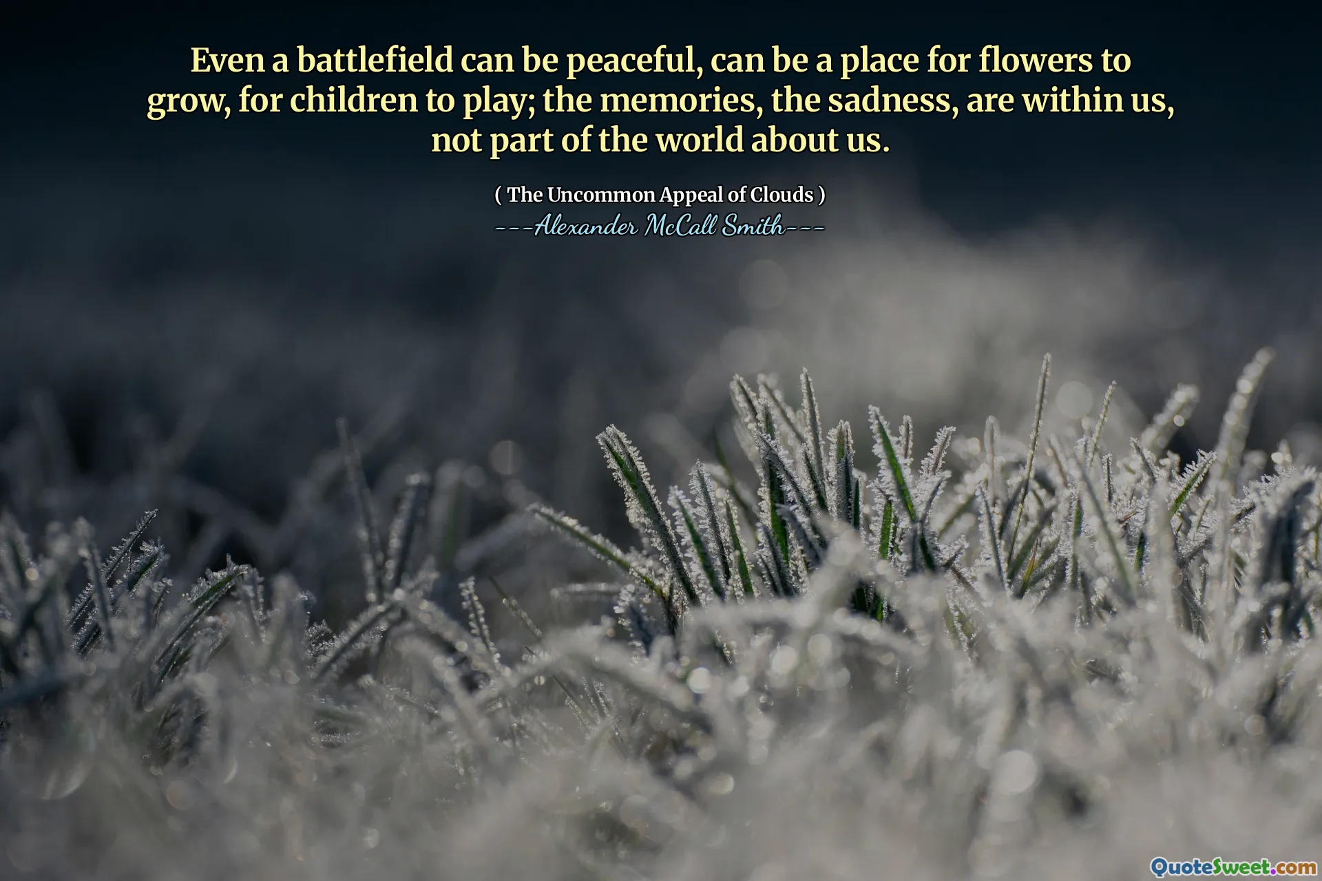 Even a battlefield can be peaceful, can be a place for flowers to grow, for children to play; the memories, the sadness, are within us, not part of the world about us.