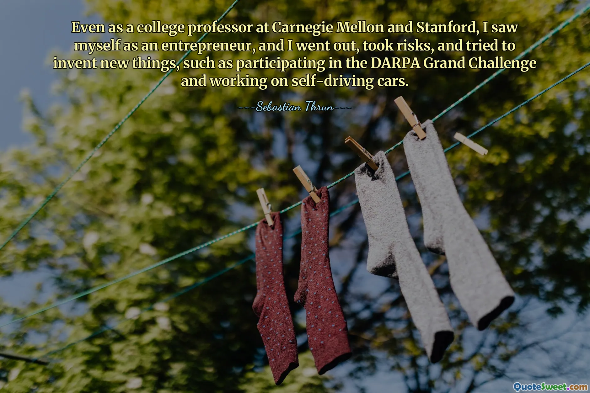 Even as a college professor at Carnegie Mellon and Stanford, I saw myself as an entrepreneur, and I went out, took risks, and tried to invent new things, such as participating in the DARPA Grand Challenge and working on self-driving cars.