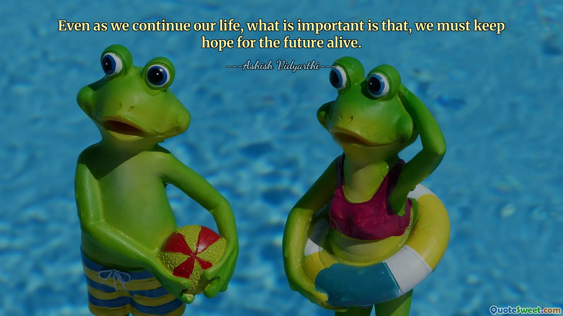 Even as we continue our life, what is important is that, we must keep hope for the future alive.