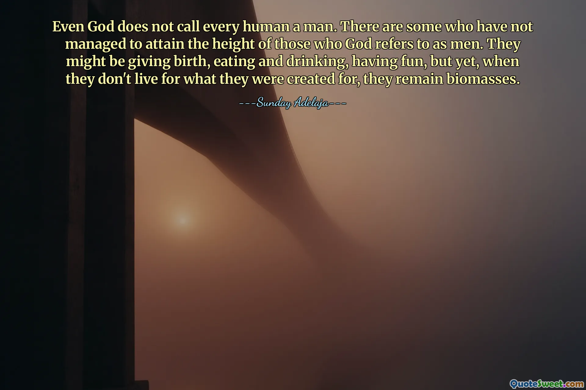 Even God does not call every human a man. There are some who have not managed to attain the height of those who God refers to as men. They might be giving birth, eating and drinking, having fun, but yet, when they don't live for what they were created for, they remain biomasses.
