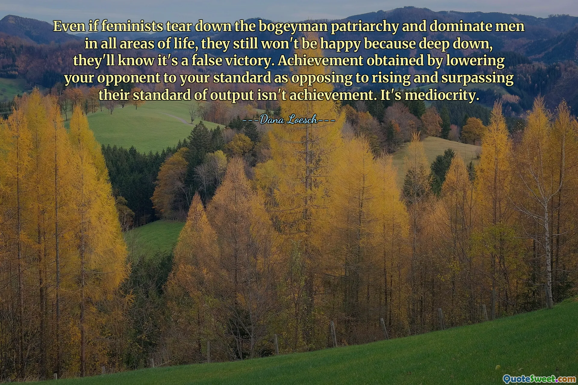 Even if feminists tear down the bogeyman patriarchy and dominate men in all areas of life, they still won't be happy because deep down, they'll know it's a false victory. Achievement obtained by lowering your opponent to your standard as opposing to rising and surpassing their standard of output isn't achievement. It's mediocrity.