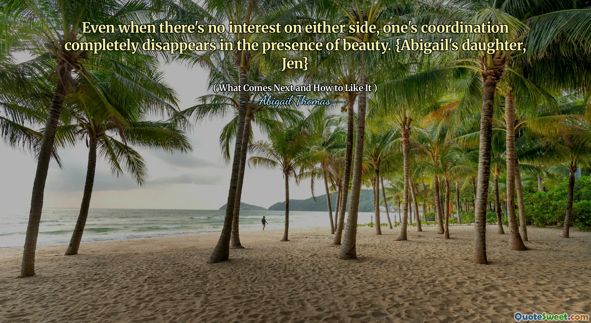 Even when there's no interest on either side, one's coordination completely disappears in the presence of beauty. {Abigail's daughter, Jen}