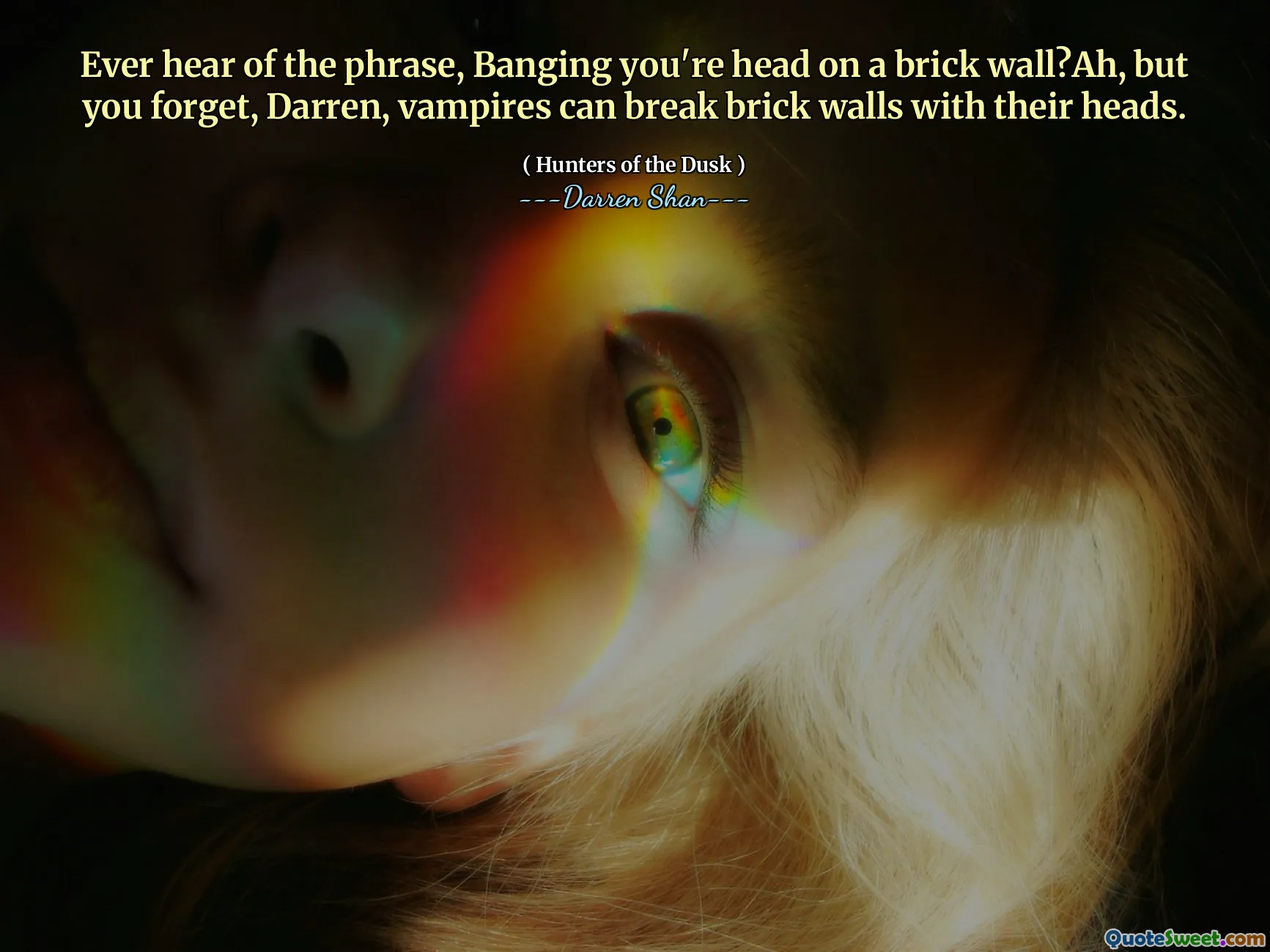 Ever hear of the phrase, Banging you're head on a brick wall?Ah, but you forget, Darren, vampires can break brick walls with their heads.