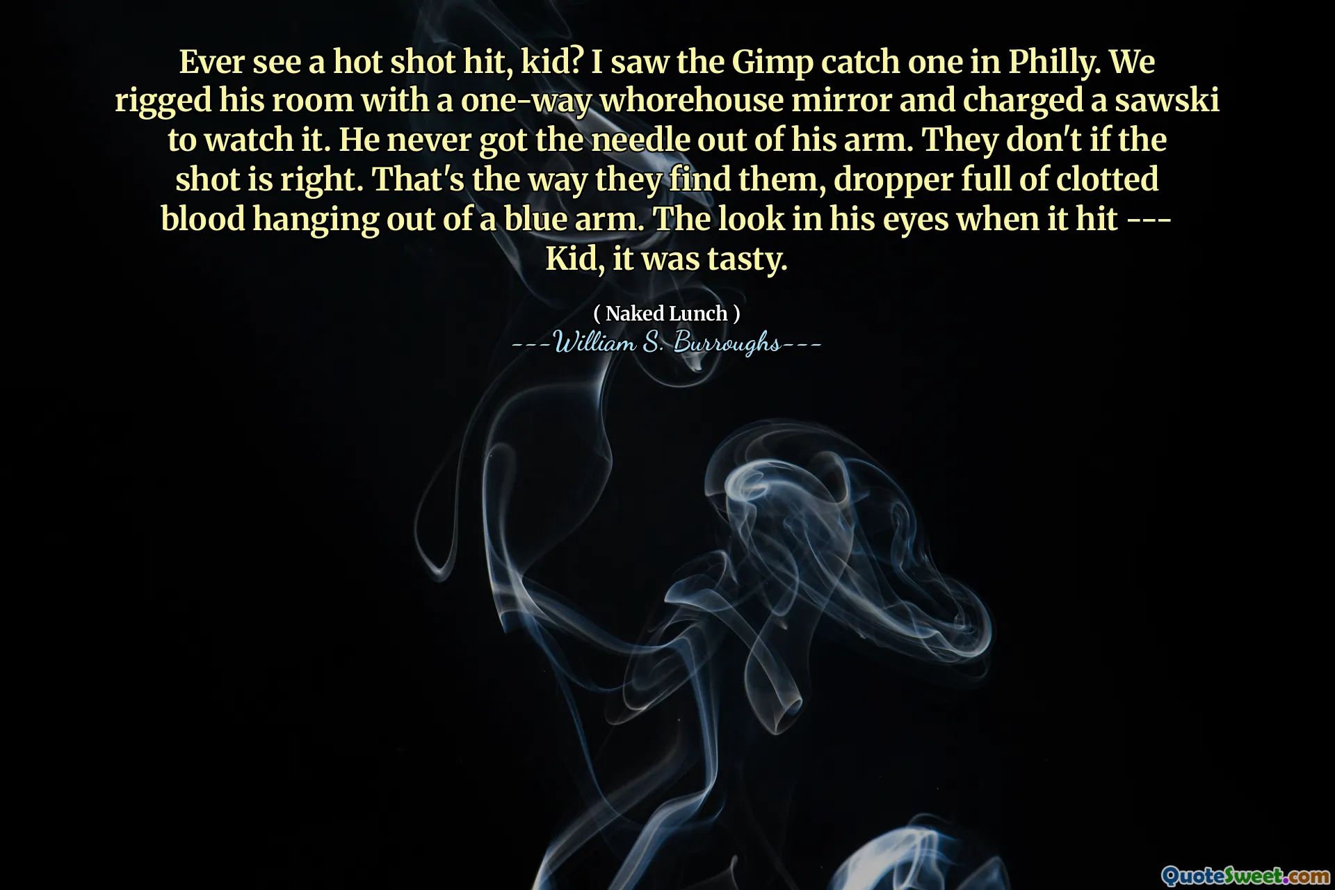 Bao giờ thấy một cú sút nóng hổi, ​​nhóc? Tôi thấy Gimp bắt một người ở Philly. Chúng tôi gian lận phòng của anh ấy bằng một chiếc gương điếm một chiều và buộc tội Sawski xem nó. Anh ta không bao giờ lấy kim ra khỏi cánh tay của mình. Họ không nếu bắn đúng. Đó là cách họ tìm thấy chúng, người nhỏ giọt đầy máu đông máu treo ra khỏi một cánh tay màu xanh. Cái nhìn trong mắt anh khi nó đập --- đứa trẻ, nó rất ngon.