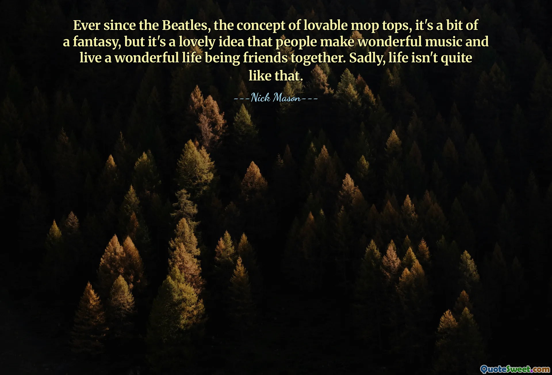 Ever since the Beatles, the concept of lovable mop tops, it's a bit of a fantasy, but it's a lovely idea that people make wonderful music and live a wonderful life being friends together. Sadly, life isn't quite like that.