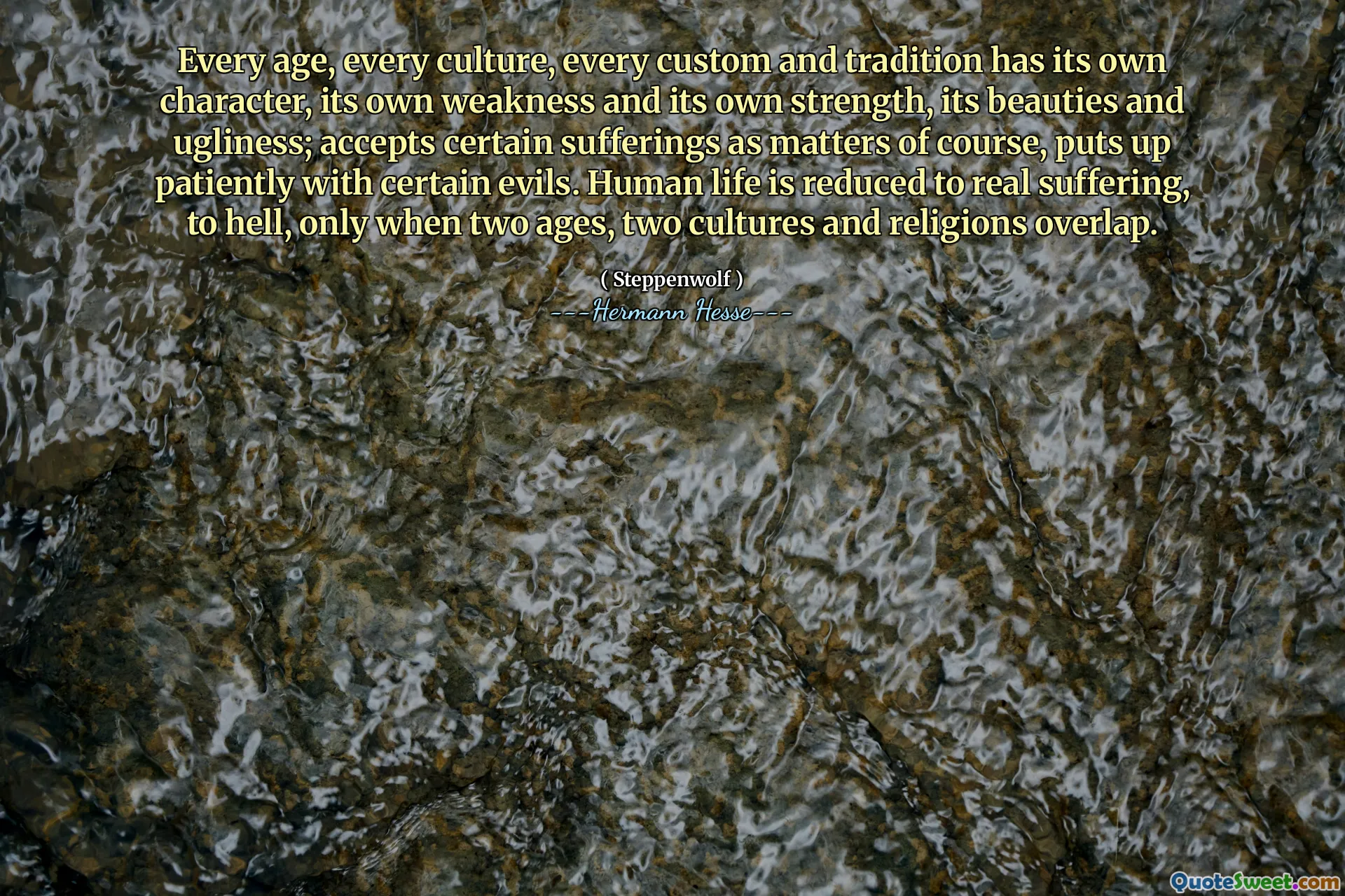 Every age, every culture, every custom and tradition has its own character, its own weakness and its own strength, its beauties and ugliness; accepts certain sufferings as matters of course, puts up patiently with certain evils. Human life is reduced to real suffering, to hell, only when two ages, two cultures and religions overlap.