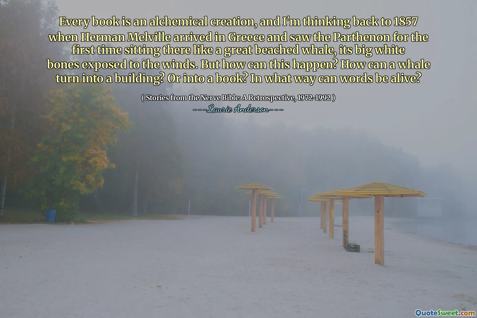 Every book is an alchemical creation, and I'm thinking back to 1857 when Herman Melville arrived in Greece and saw the Parthenon for the first time sitting there like a great beached whale, its big white bones exposed to the winds. But how can this happen? How can a whale turn into a building? Or into a book? In what way can words be alive?