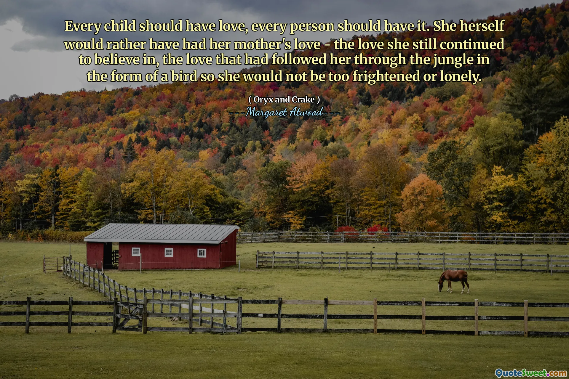 Every child should have love, every person should have it. She herself would rather have had her mother's love - the love she still continued to believe in, the love that had followed her through the jungle in the form of a bird so she would not be too frightened or lonely.