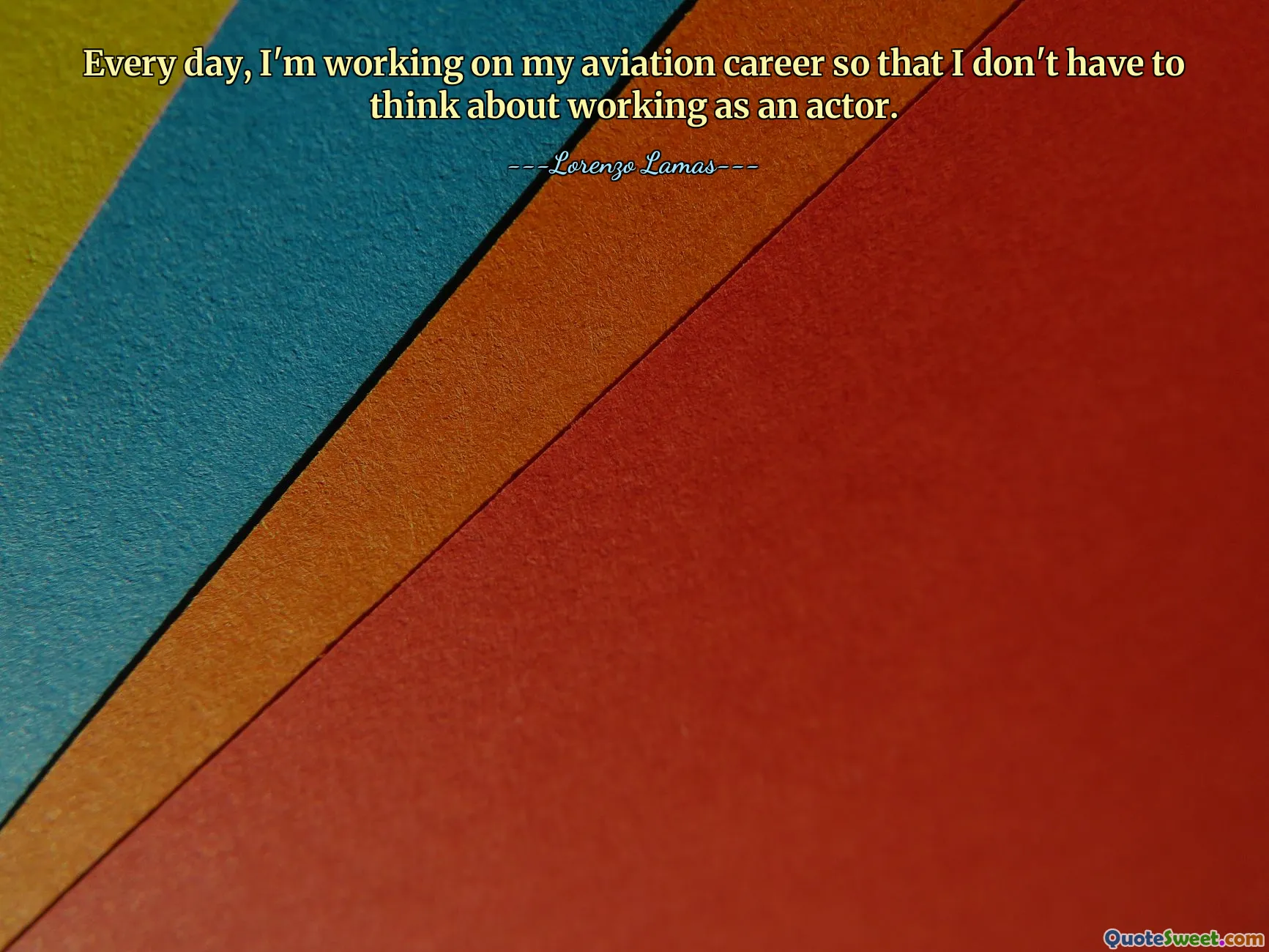 Every day, I'm working on my aviation career so that I don't have to think about working as an actor.