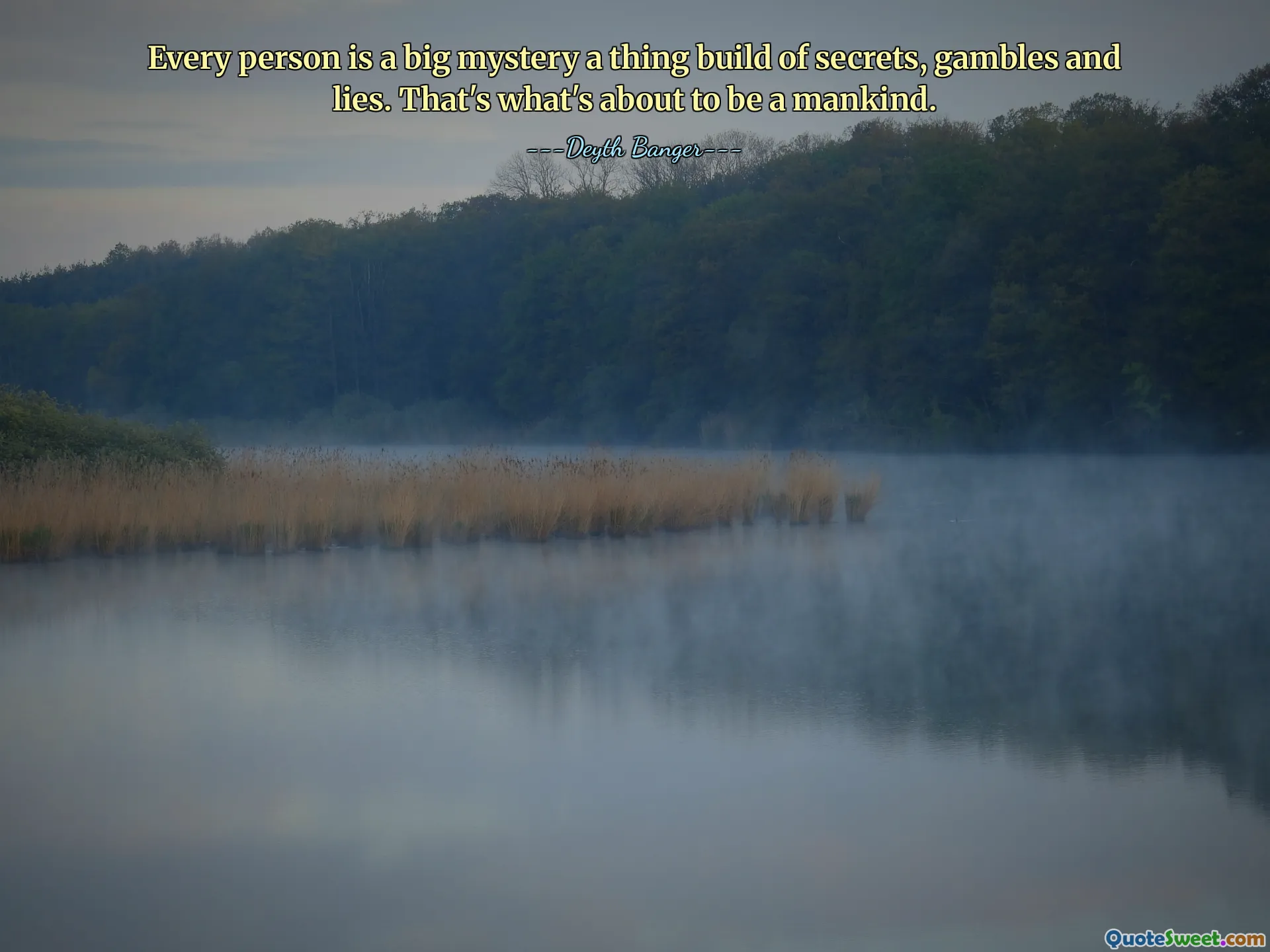 Every person is a big mystery a thing build of secrets, gambles and lies. That's what's about to be a mankind.