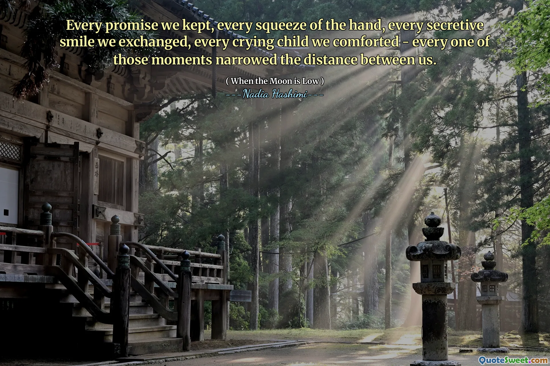 Every promise we kept, every squeeze of the hand, every secretive smile we exchanged, every crying child we comforted - every one of those moments narrowed the distance between us.
