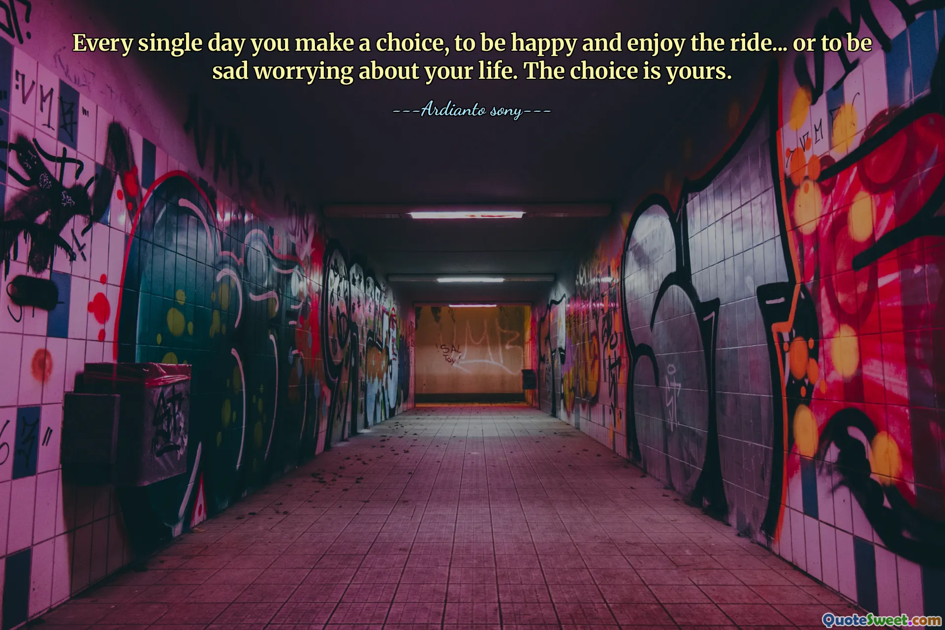 Every single day you make a choice, to be happy and enjoy the ride... or to be sad worrying about your life. The choice is yours.