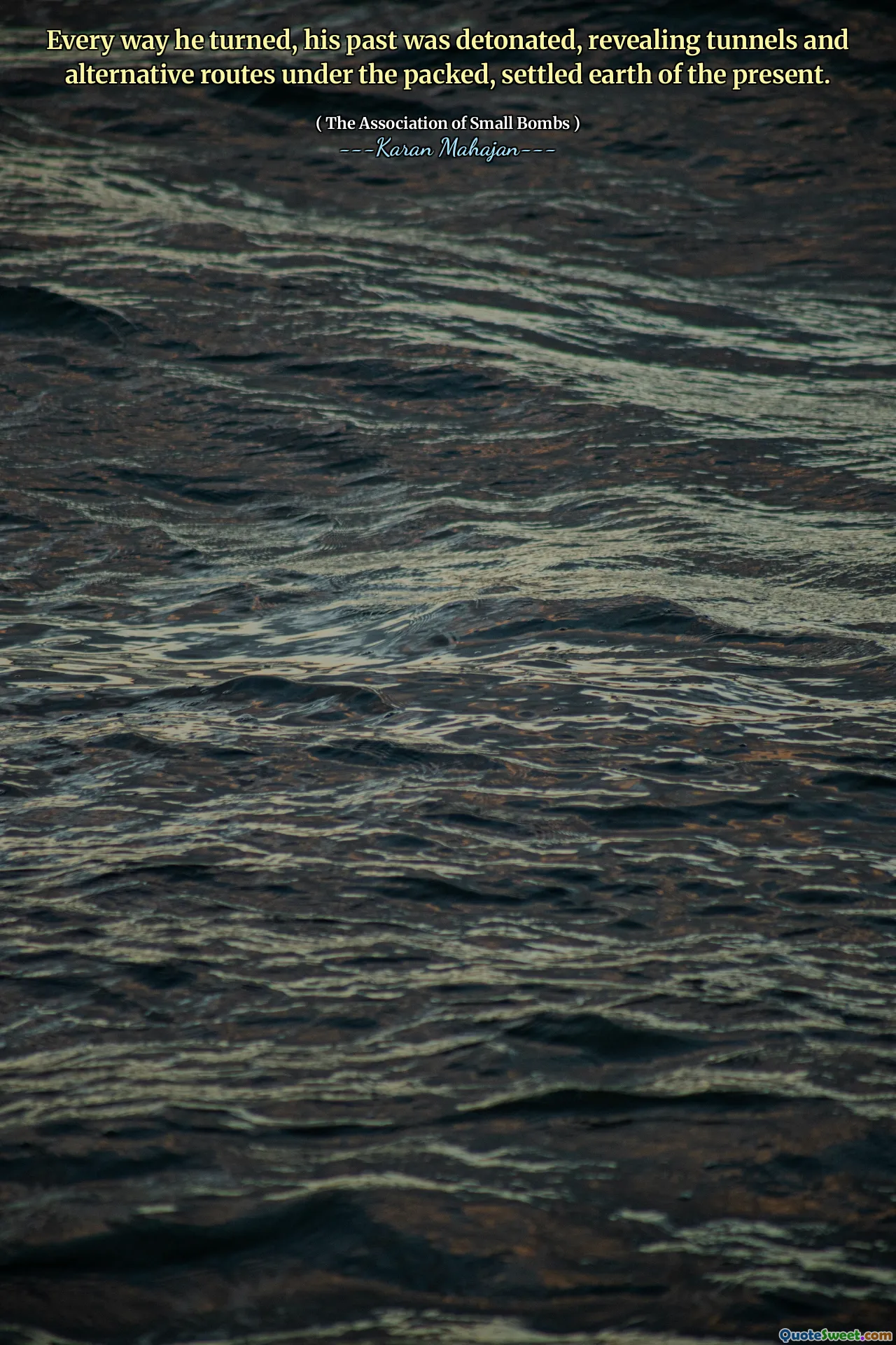 Every way he turned, his past was detonated, revealing tunnels and alternative routes under the packed, settled earth of the present.