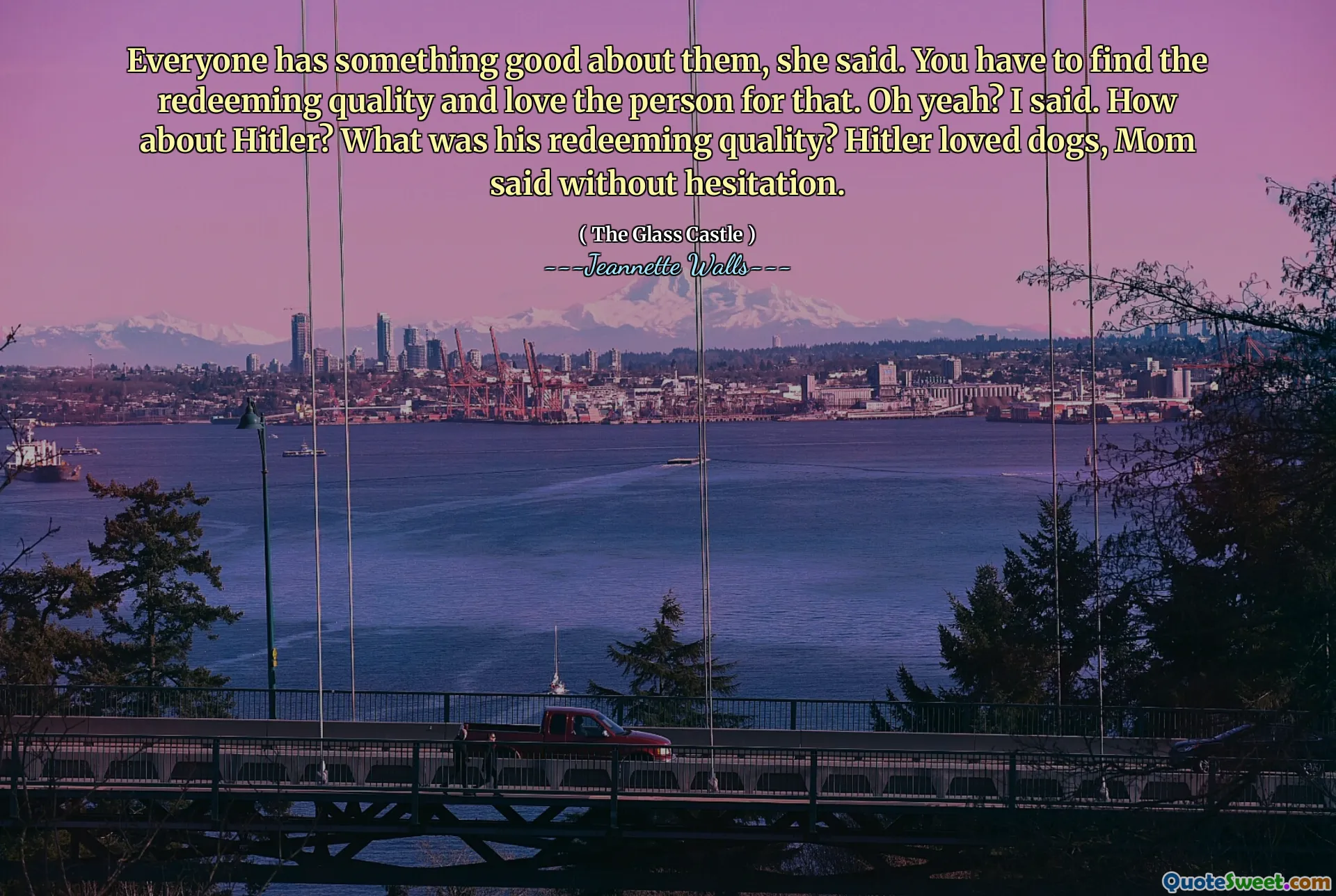 Alla har något bra med dem, sa hon. Du måste hitta den återlösande kvaliteten och älska personen för det. Åh ja? Sa jag. Vad sägs om Hitler? Vad var hans återlösande kvalitet? Hitler älskade hundar, sa mamma utan att tveka.