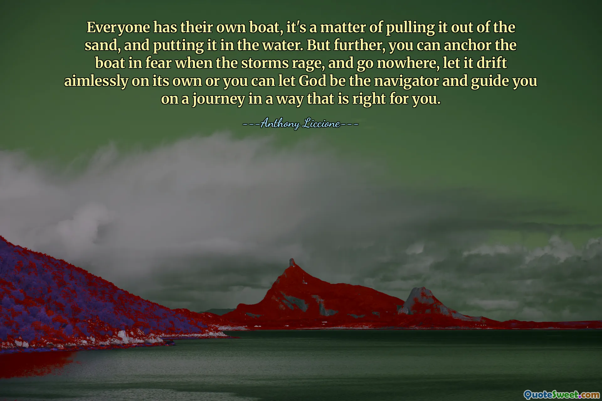 Everyone has their own boat, it's a matter of pulling it out of the sand, and putting it in the water. But further, you can anchor the boat in fear when the storms rage, and go nowhere, let it drift aimlessly on its own or you can let God be the navigator and guide you on a journey in a way that is right for you.