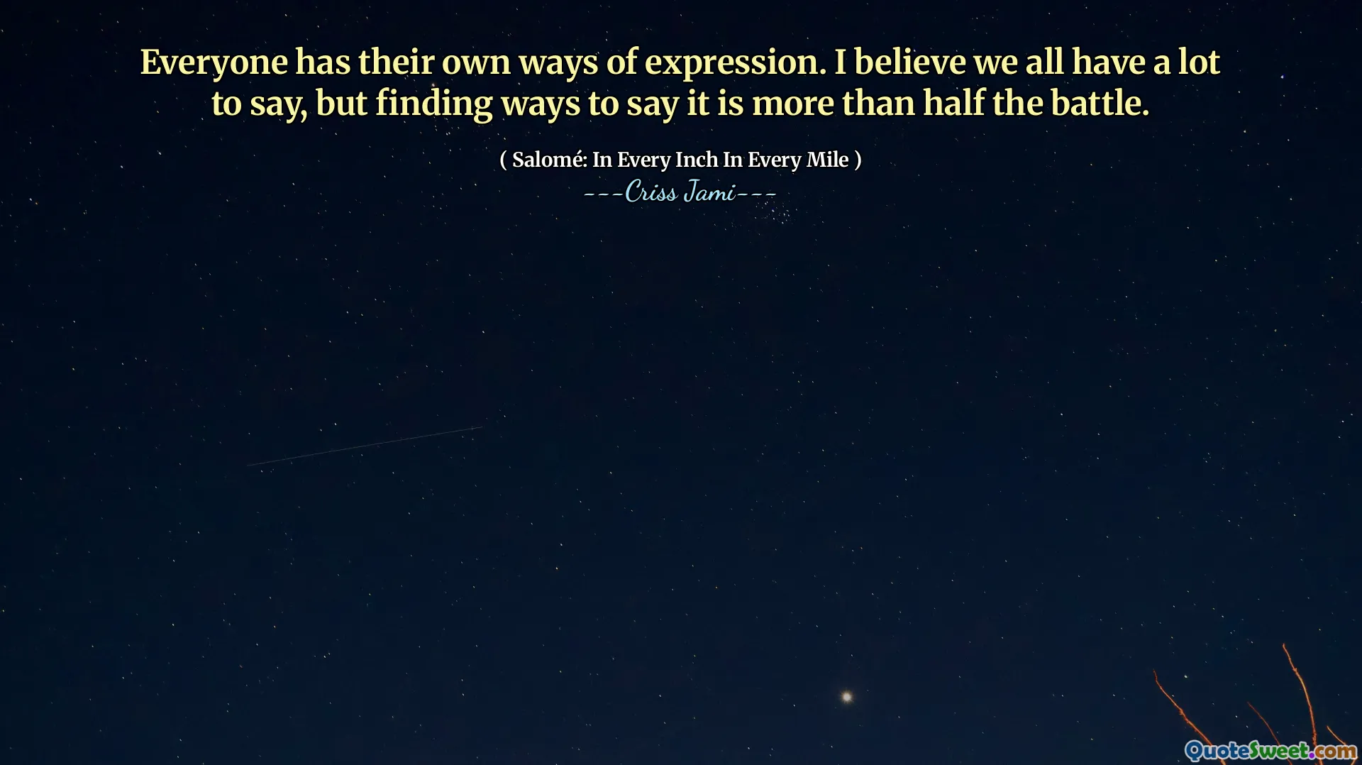 Everyone has their own ways of expression. I believe we all have a lot to say, but finding ways to say it is more than half the battle.